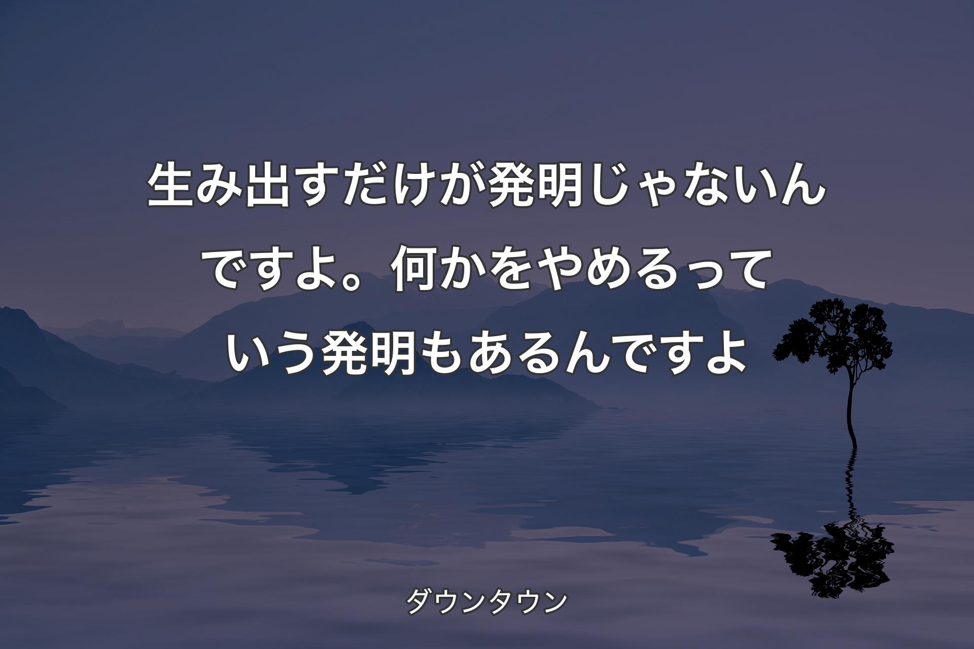 【背景4】生み出すだけが発明じゃないんですよ。何かをやめるっていう発明もあるんですよ - ダウンタウン