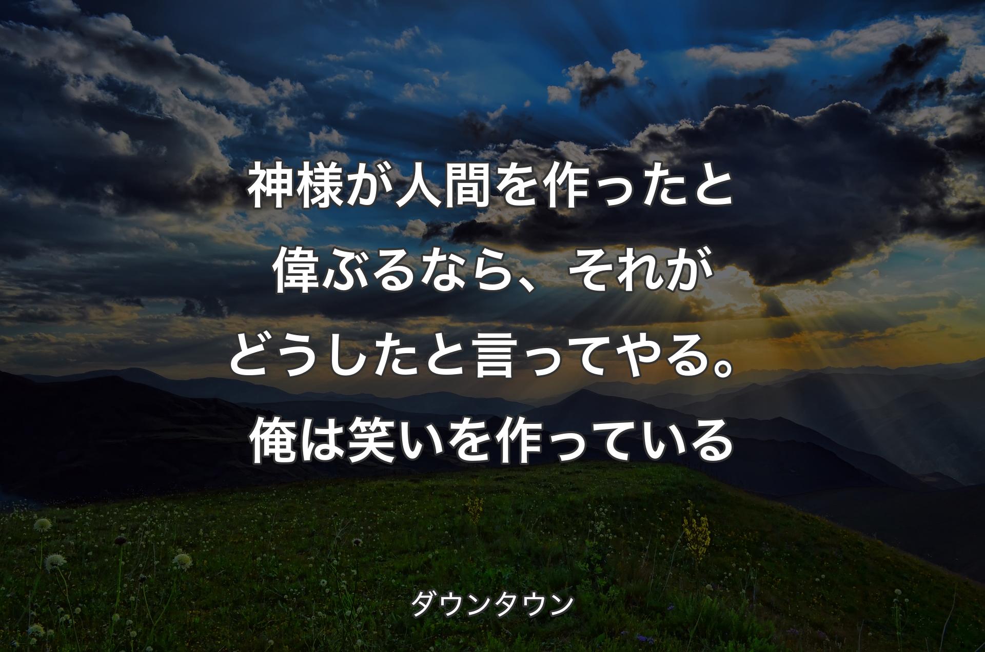 神様が人間を作ったと偉ぶるなら、 それがどうしたと言ってやる。 俺は笑いを作っている - ダウンタウン