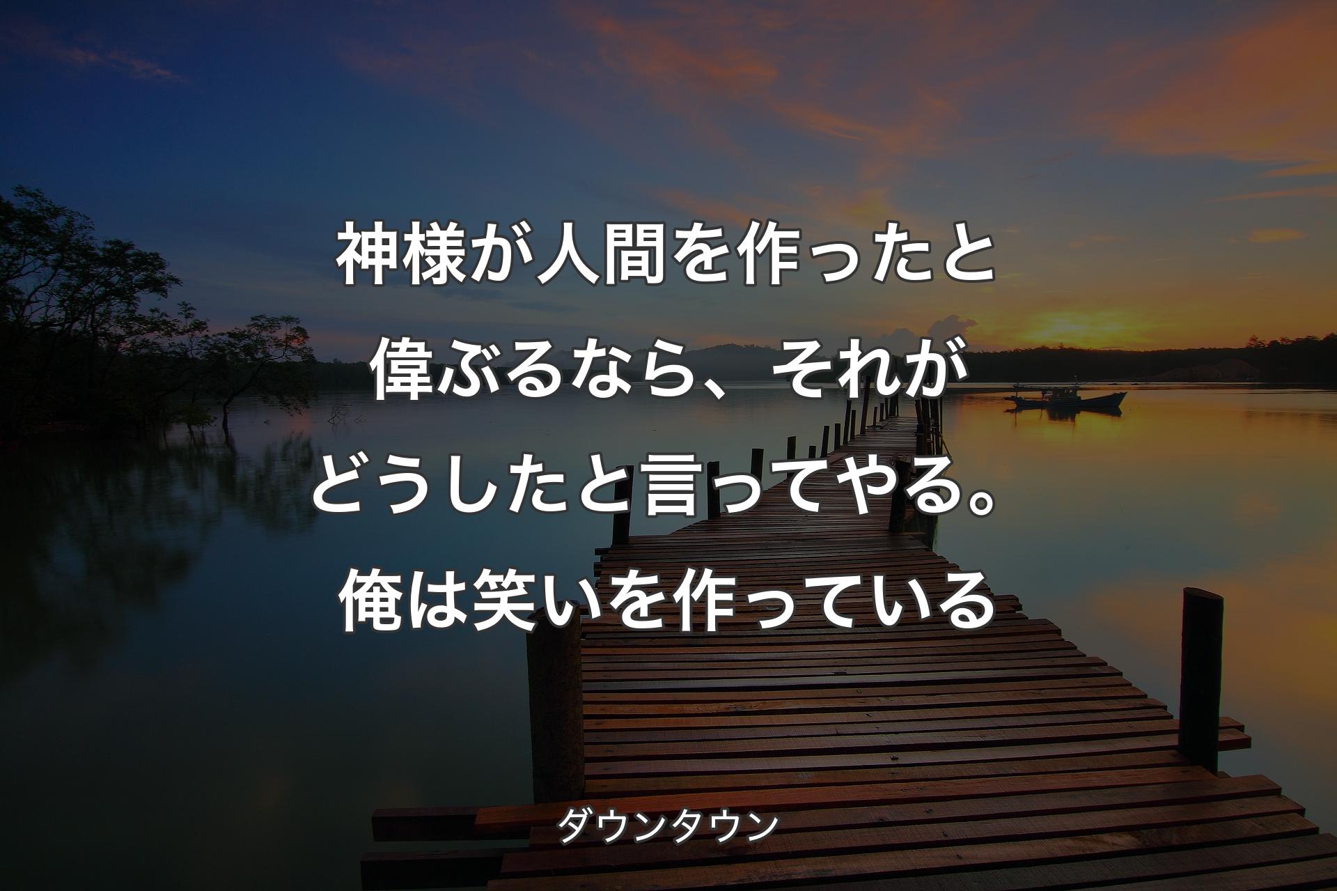 神様が人間を作ったと偉ぶるなら、 それがどうしたと言ってやる。 俺は笑いを作っている - ダウンタウン