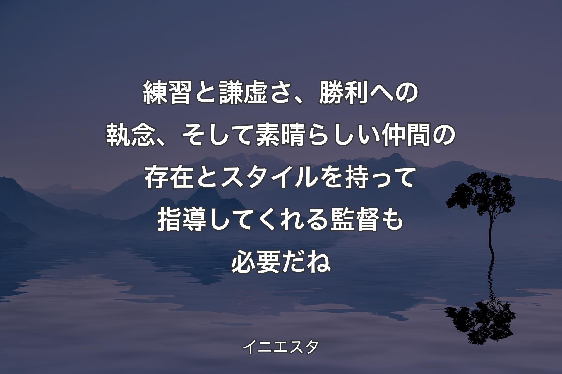 練習と謙虚さ、勝利への執念、そして素晴らしい仲間の存在とスタイルを持って指導してくれる監督も必要だね - イニエスタ