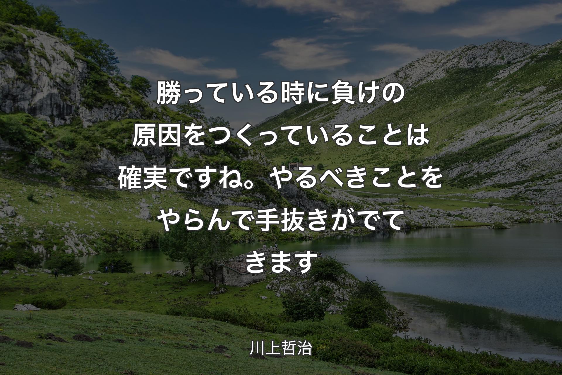 勝っている時に負けの原因をつくっていることは確実ですね。やるべきことをやらんで手抜きがでてきます - 川上哲治