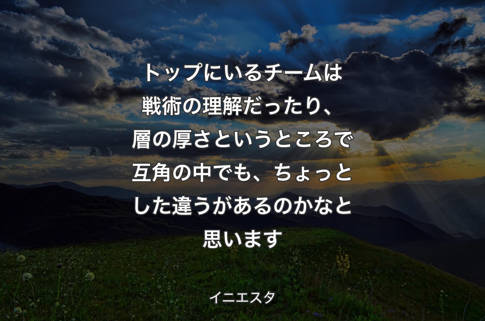 トップにいるチームは戦術の理解だったり、層の厚さというところで互角の中でも、ちょっとした違うがあるのかなと思います - イニエスタ