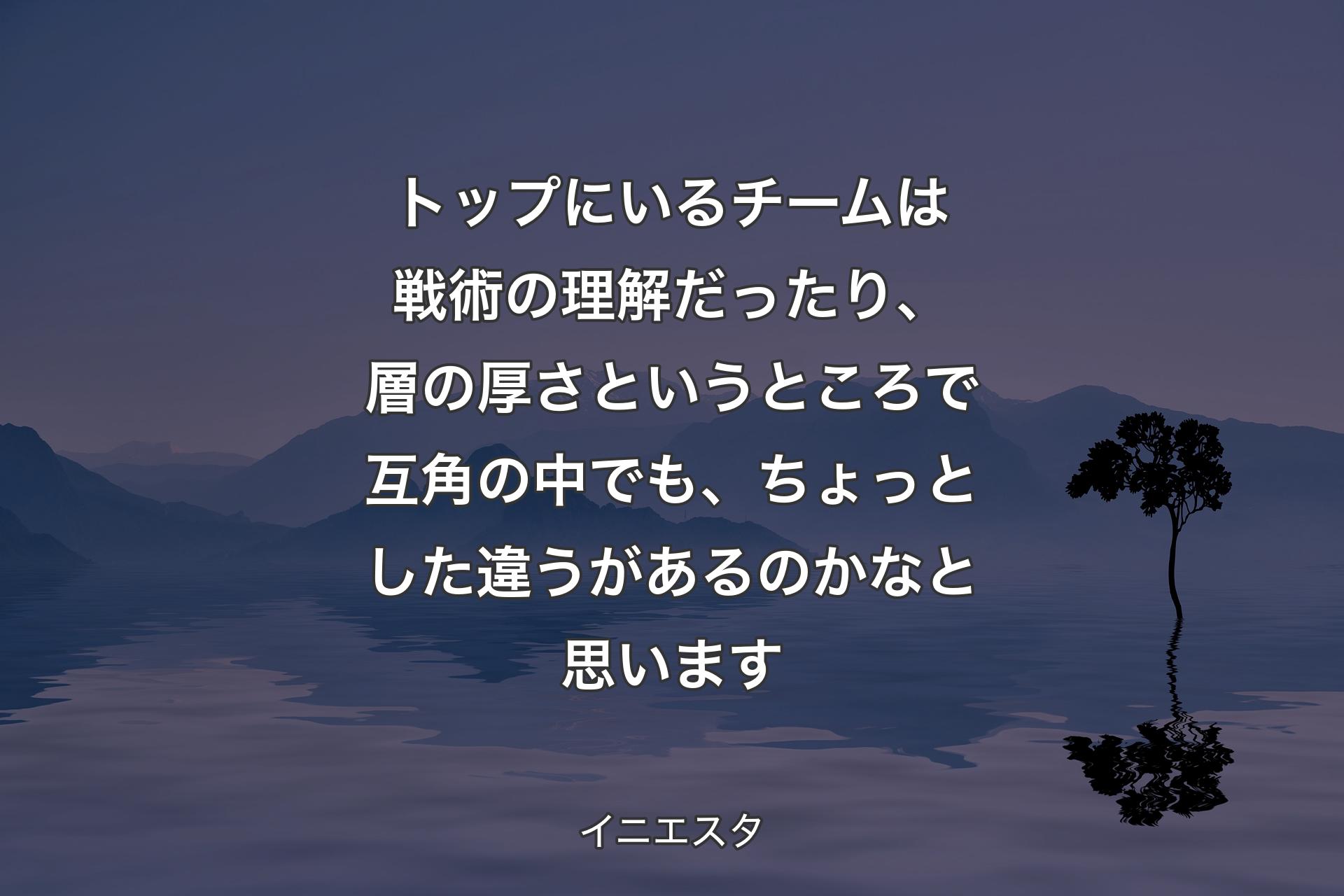 トップにいるチームは戦術の理解だったり、層の厚さというところで互角の中でも、ちょっとした違うがあるのかなと思います - イニエスタ