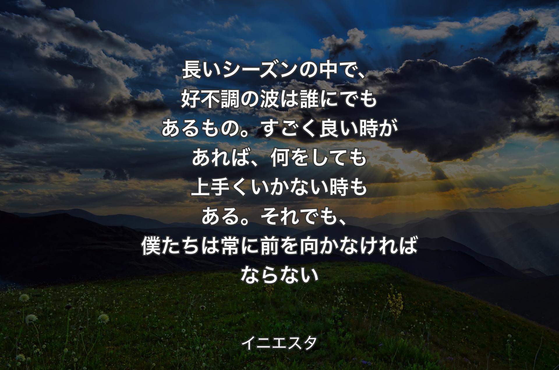 長いシーズンの中で、好不調の波は誰にでもあるもの。すごく良い時があれば、何をしても上手くいかない時もある。それでも、僕たちは常に前を向かなければならない - イニエスタ