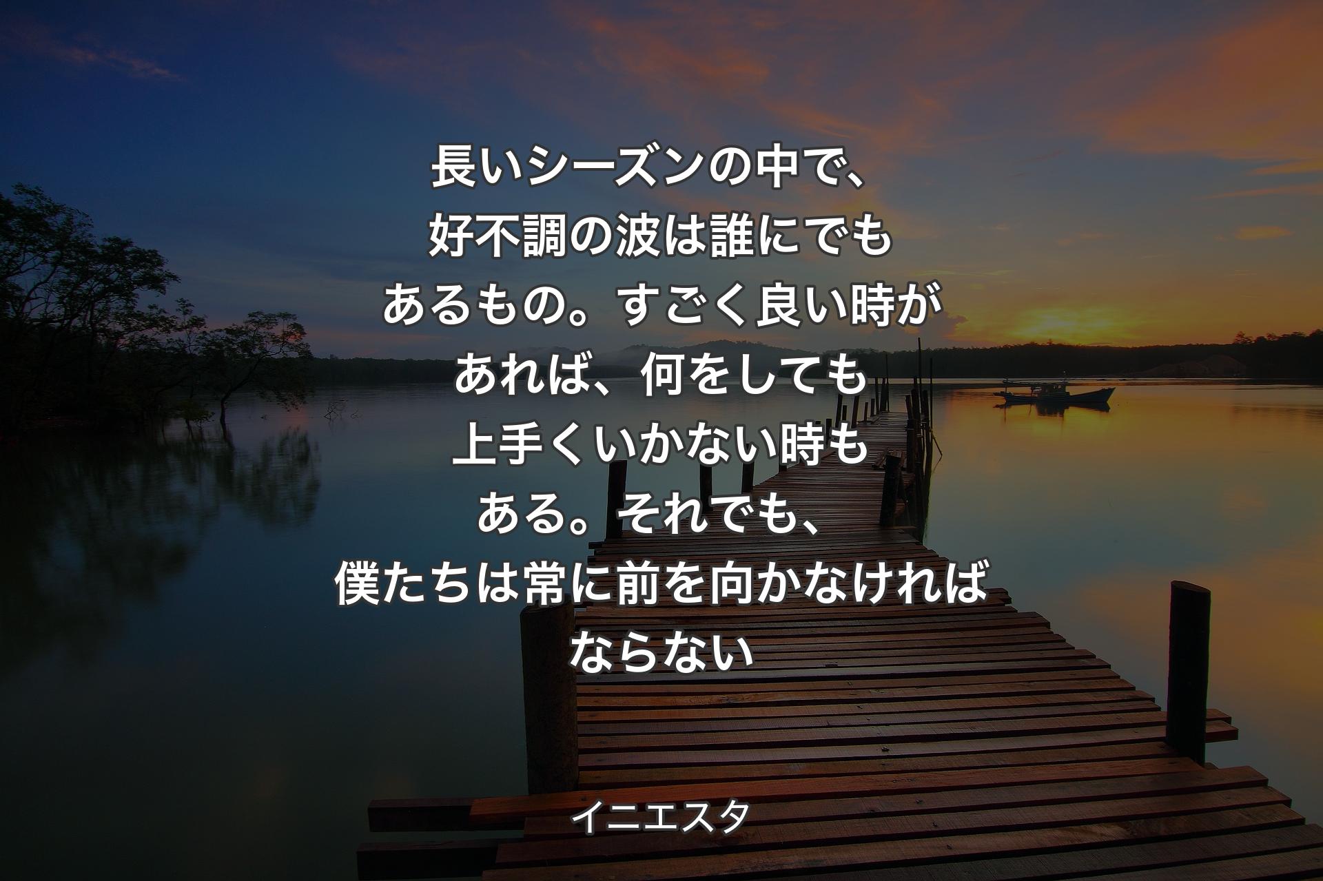 【背景3】長いシーズンの中で、好不調の波は誰にでもあるもの。すごく良い時があれば、何をしても上手くいかない時もある。それでも、僕たちは常に前を向かなければならない - イニエスタ