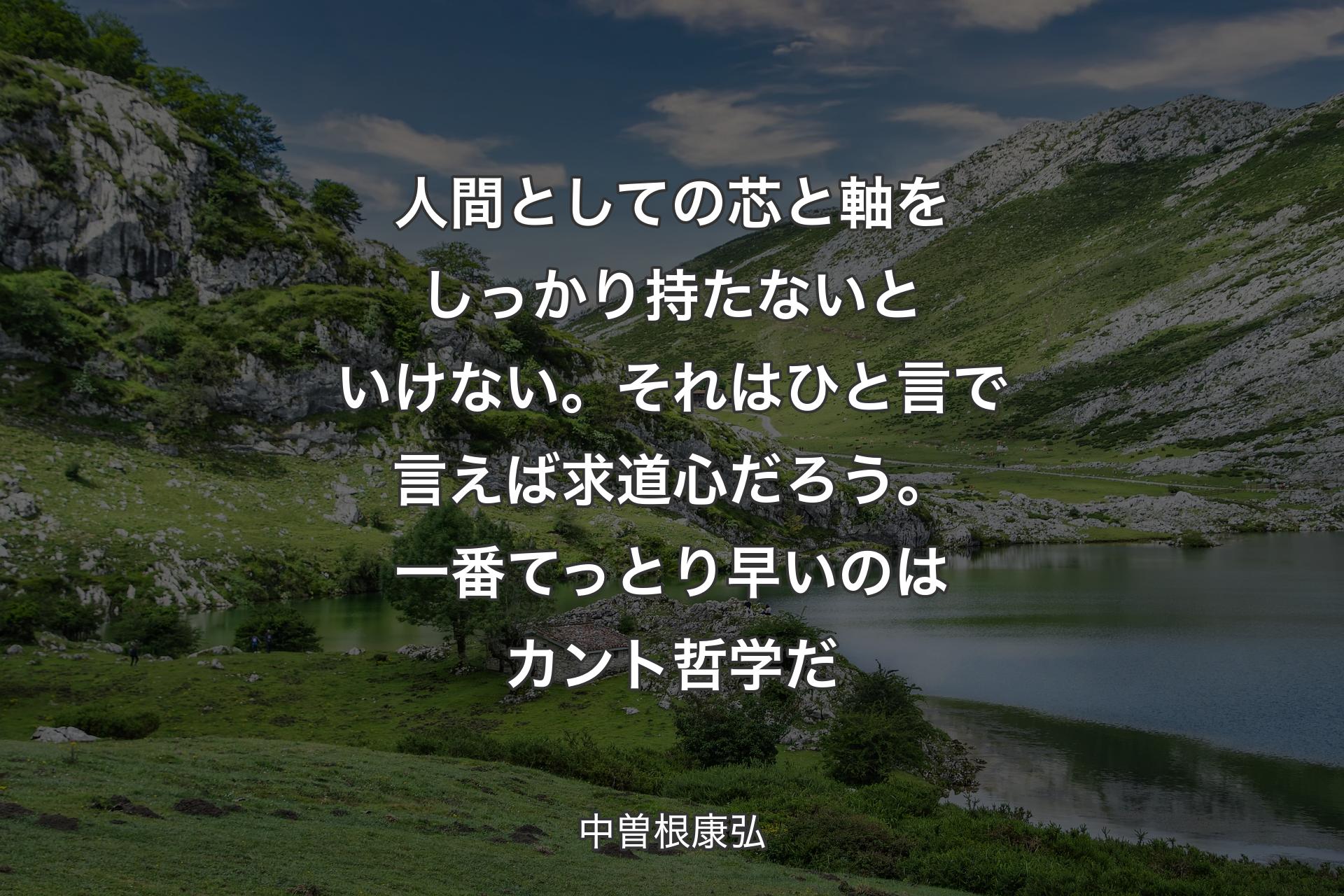 人間としての芯と軸をしっかり持たないといけない。それはひと言で言えば求道心だろう。一番てっとり早いのはカント哲学だ - 中曽根康弘