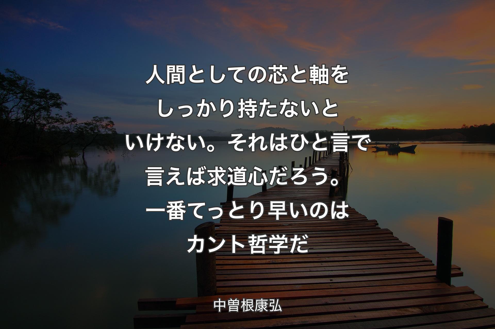 【背景3】人間としての芯と軸をしっかり持たないといけない。それはひと言で言えば求道心だろう。一番てっとり早いのはカント哲学だ - 中曽根康弘