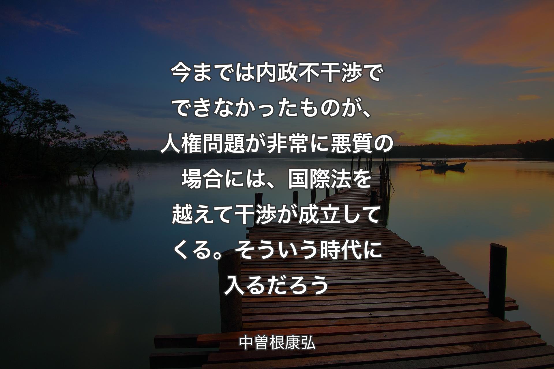 【背景3】今までは内政不干渉でできなかったものが、人権問題が非常に悪質の場合には、国際法を越えて干渉が成立してくる。そういう時代に入るだろう - 中曽根康弘