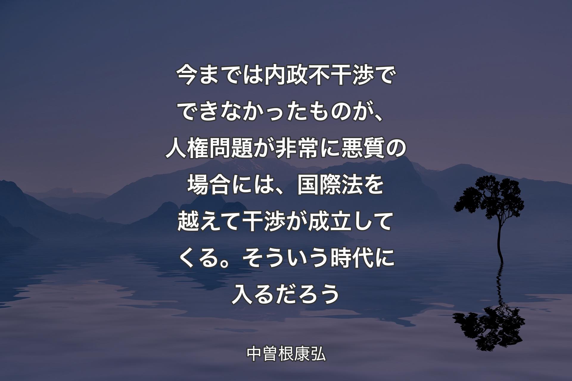 【背景4】今までは内政不干渉でできなかったものが、人権問題が非常に悪質の場合には、国際法を越えて干渉が成立してくる。そういう時代に入るだろう - 中曽根康弘