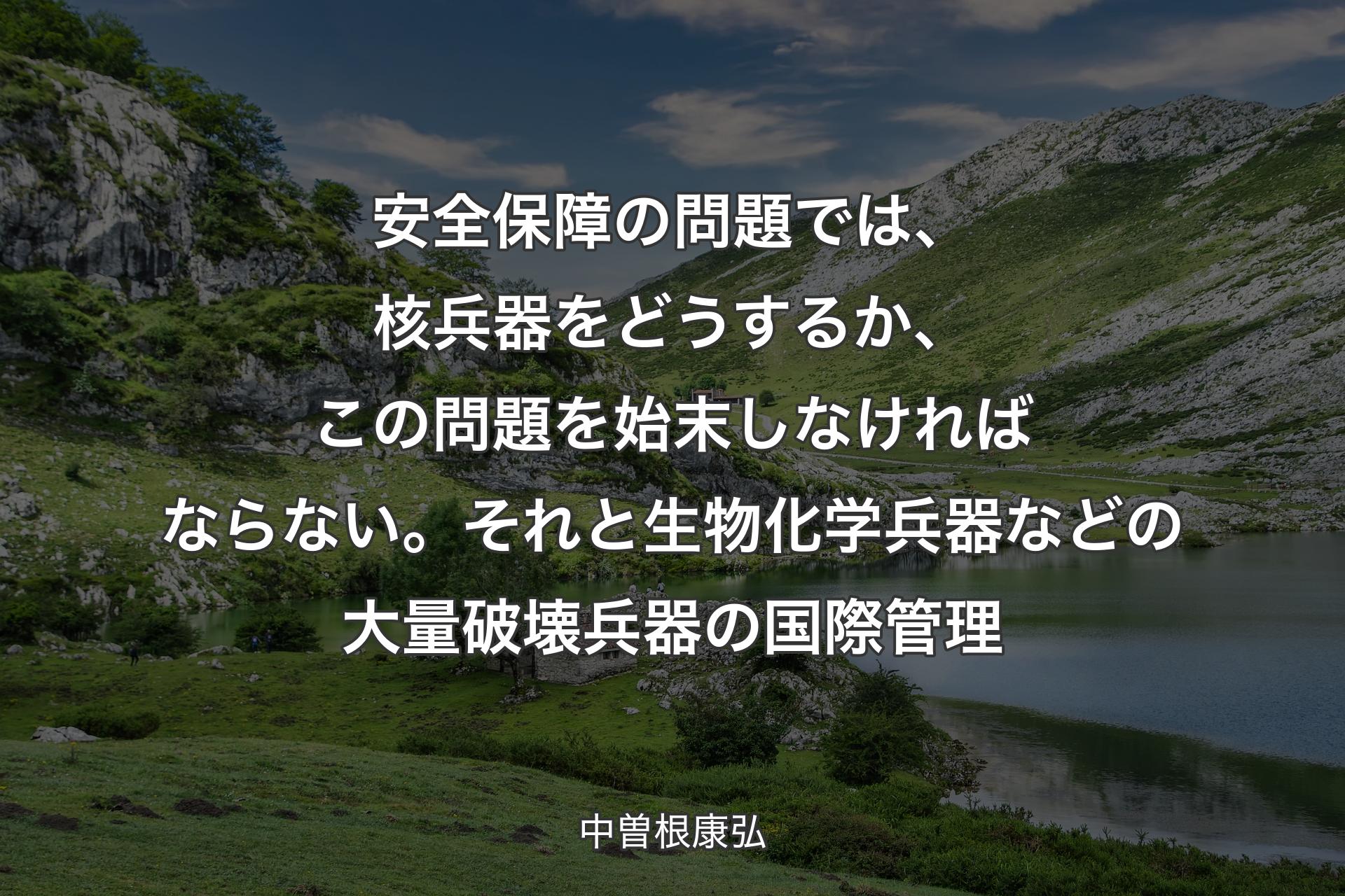 【背景1】安全保障の問題では、核兵器をどうするか、この問題を始末しなければならない。それと生物化学兵器などの大量破壊兵器の国際管理 - 中曽根康弘