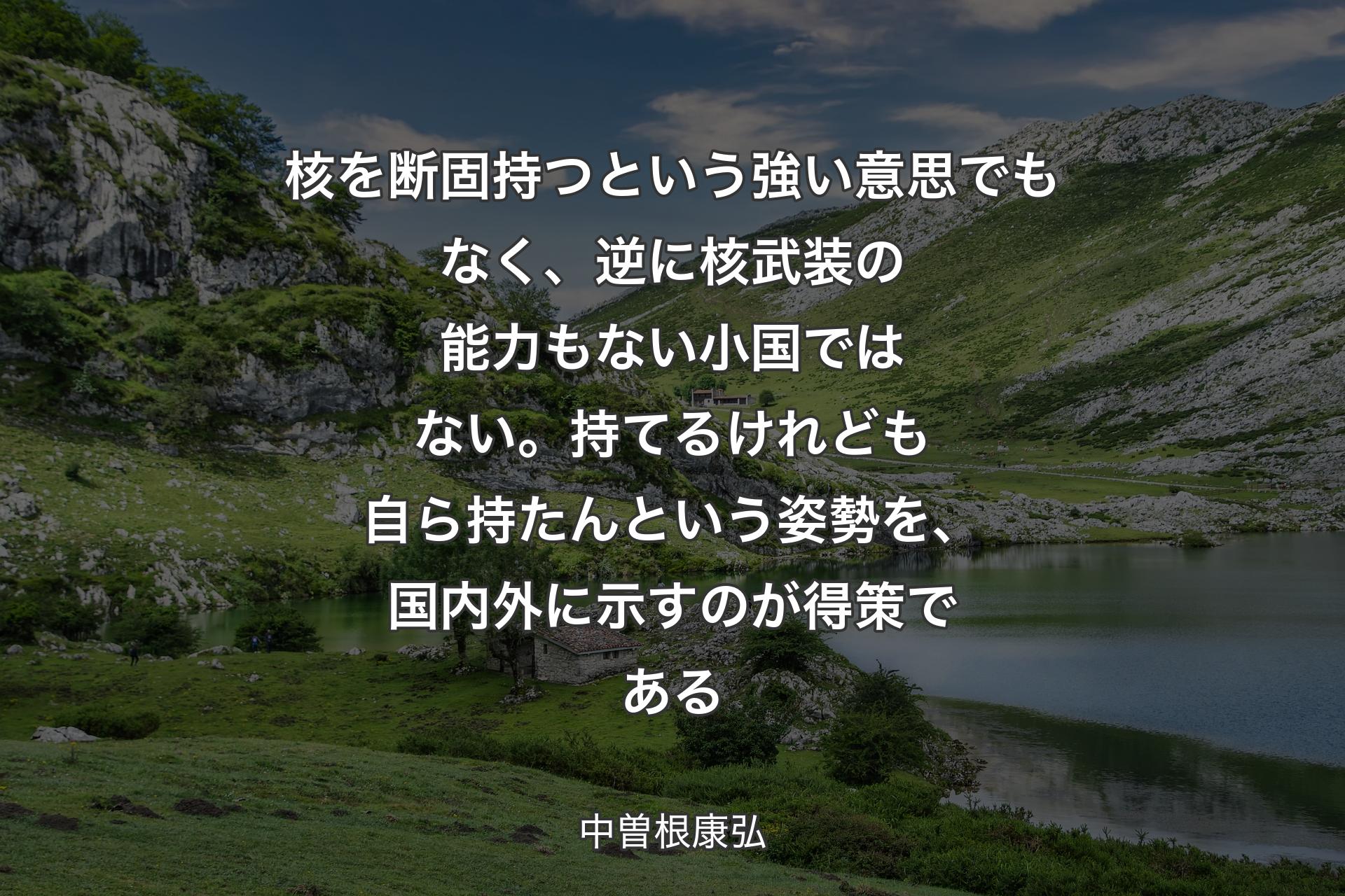 【背景1】核を断固持つという強い意思でもなく、逆に核武装の能力もない小国ではない。持てるけれども自ら持たんという姿勢を、国内外に示すのが得策である - 中曽根康弘