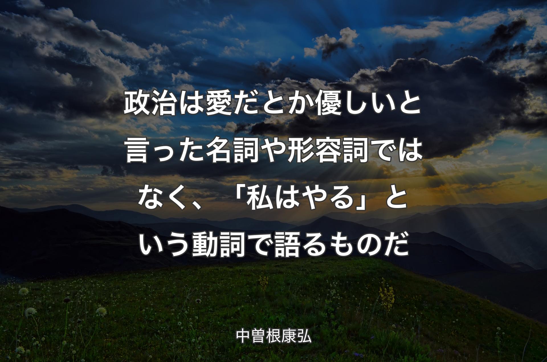 政治は愛だとか優しいと言った名詞や形容詞ではなく、「私はやる」という動詞で語るものだ - 中曽根康弘