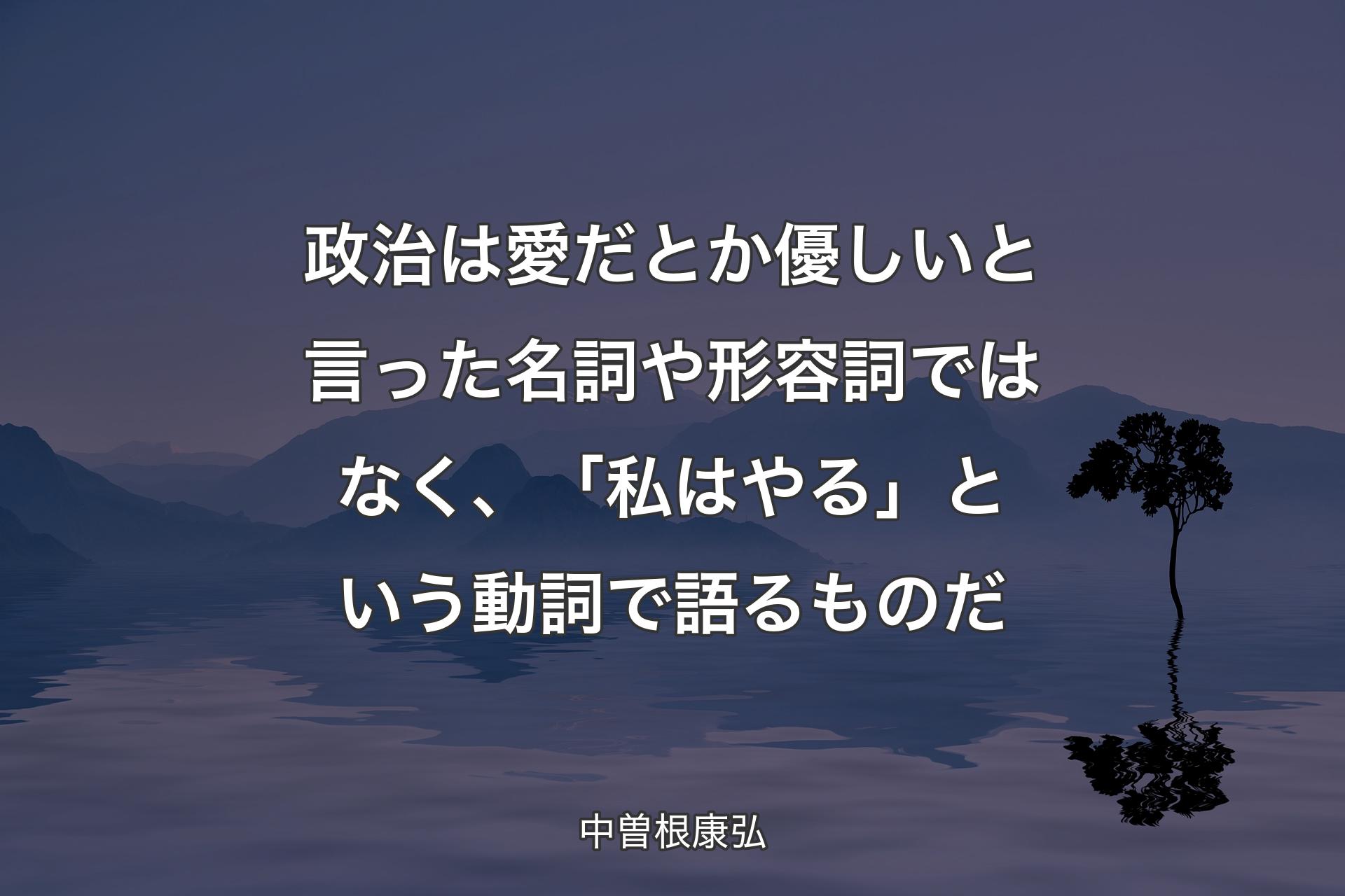 【背景4】政治は愛だとか優しいと言った名詞や形容詞ではなく、「私はやる」という動詞で語るものだ - 中曽根康弘