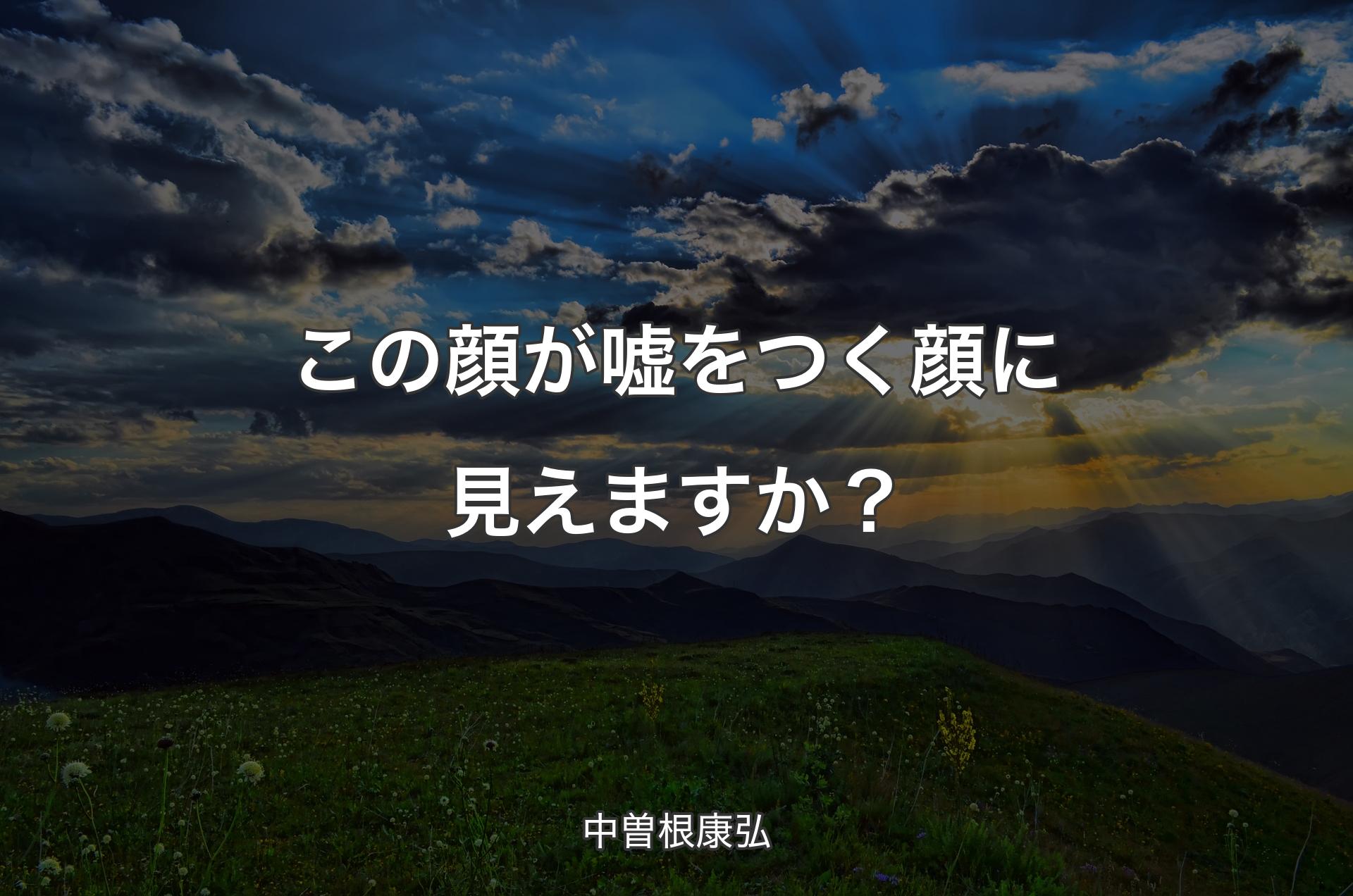 この顔が嘘をつく顔に見えますか？ - 中曽根康弘