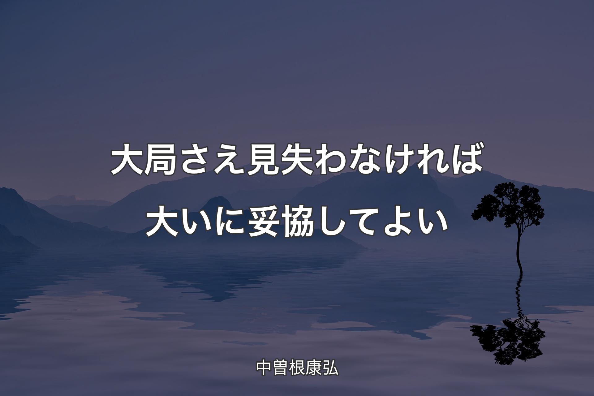 【背景4】大局さえ見失わなければ大いに妥協してよい - 中曽根康弘