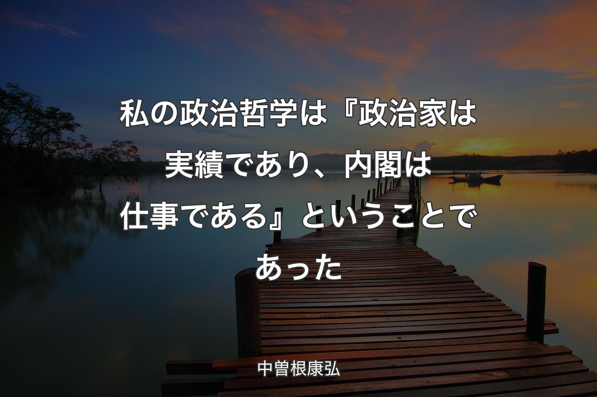 【背景3】私の政治哲学は『政治家は実績であり、内閣は仕事である』ということであった - 中曽根康弘