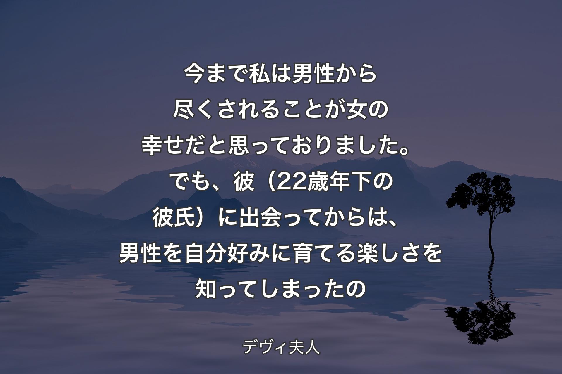 今まで私は男性から尽くされることが女の幸せ��だと思っておりました。でも、彼（22歳年下の彼氏）に出会ってからは、男性を自分好みに育てる楽しさを知ってしまったの - デヴィ夫人