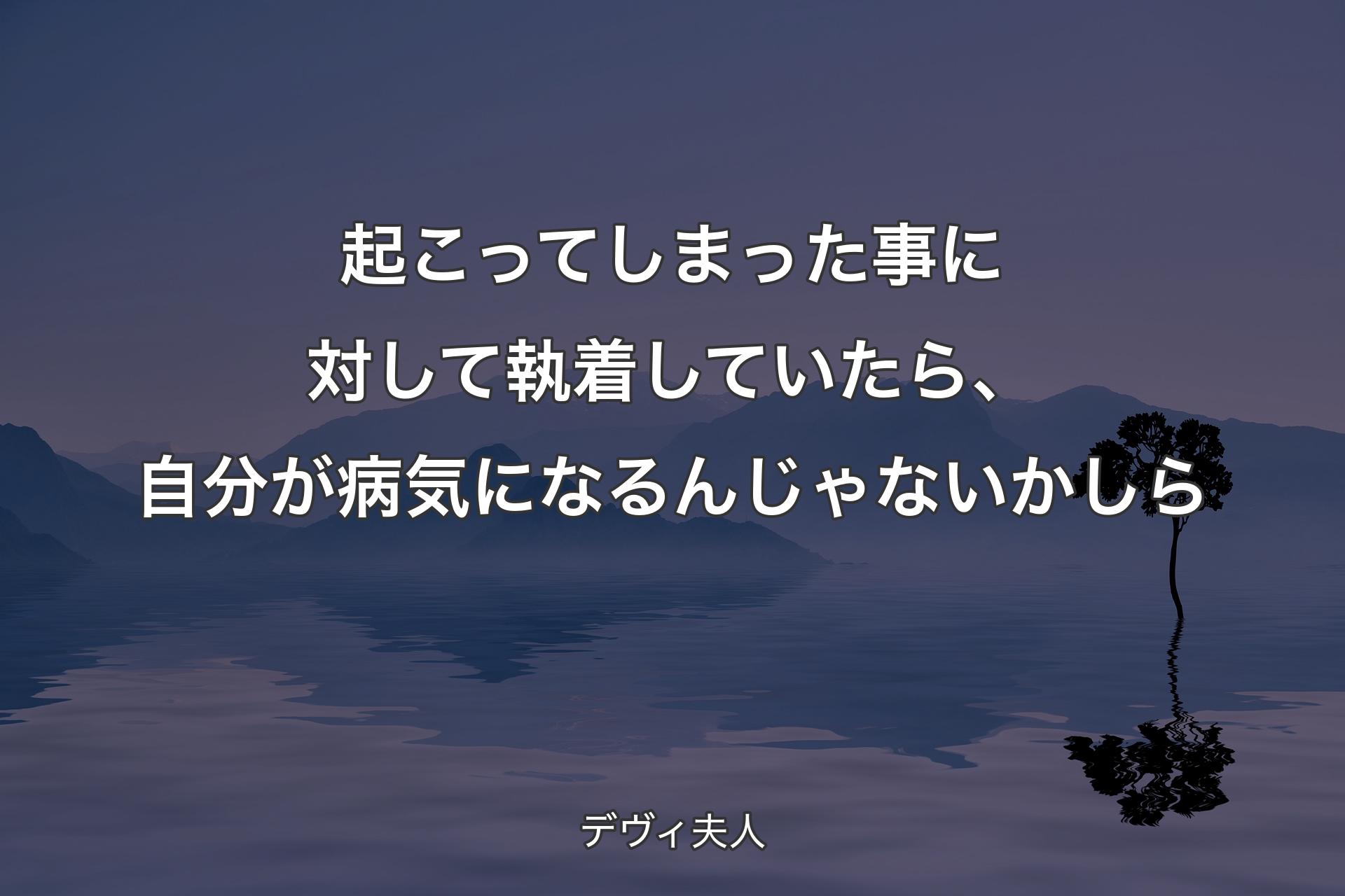 起こってしまった事に対して執着していたら、自分が病気になるんじゃないかしら - デヴィ夫人