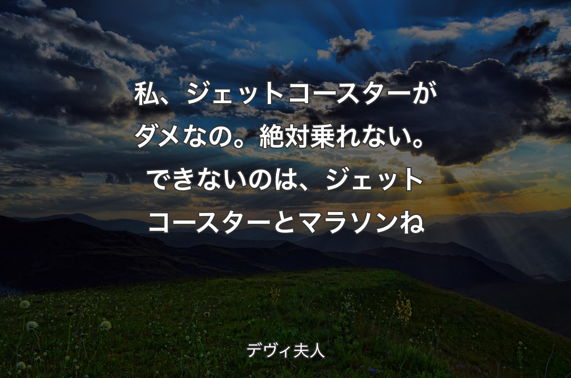 私、ジェットコースターがダメなの。絶対乗れない。できないのは、ジェットコースターとマラソンね - デヴィ夫人