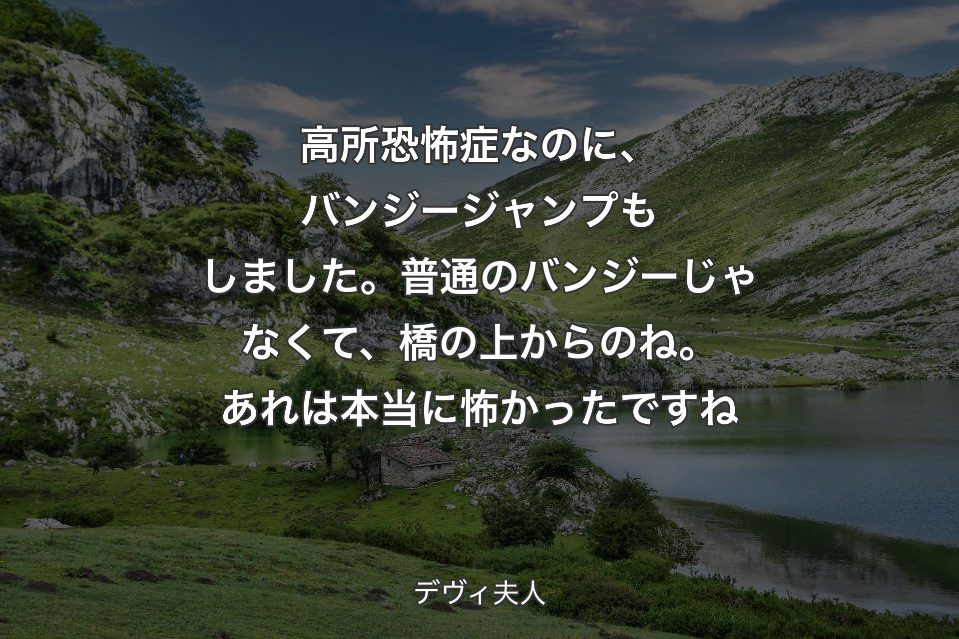 【背景1】高所恐怖症なのに、バンジージャンプもしました。普通のバンジーじゃなくて、橋の上からのね。あれは本当に怖かったですね - デヴィ夫人