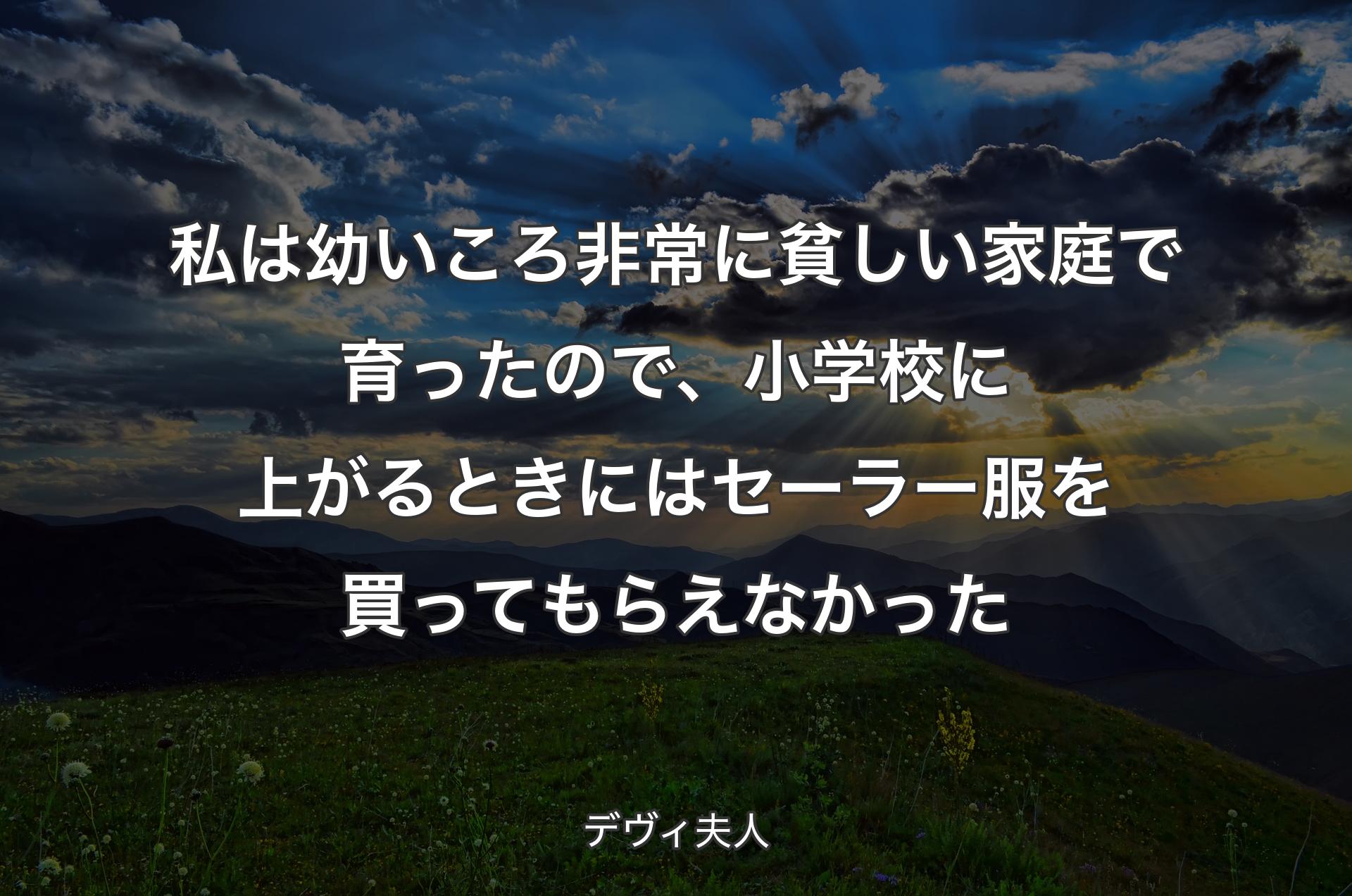 私は幼いころ非常に貧しい家庭で育ったので、小学校に上がるときにはセーラー服を買ってもらえなかった - デヴィ夫人