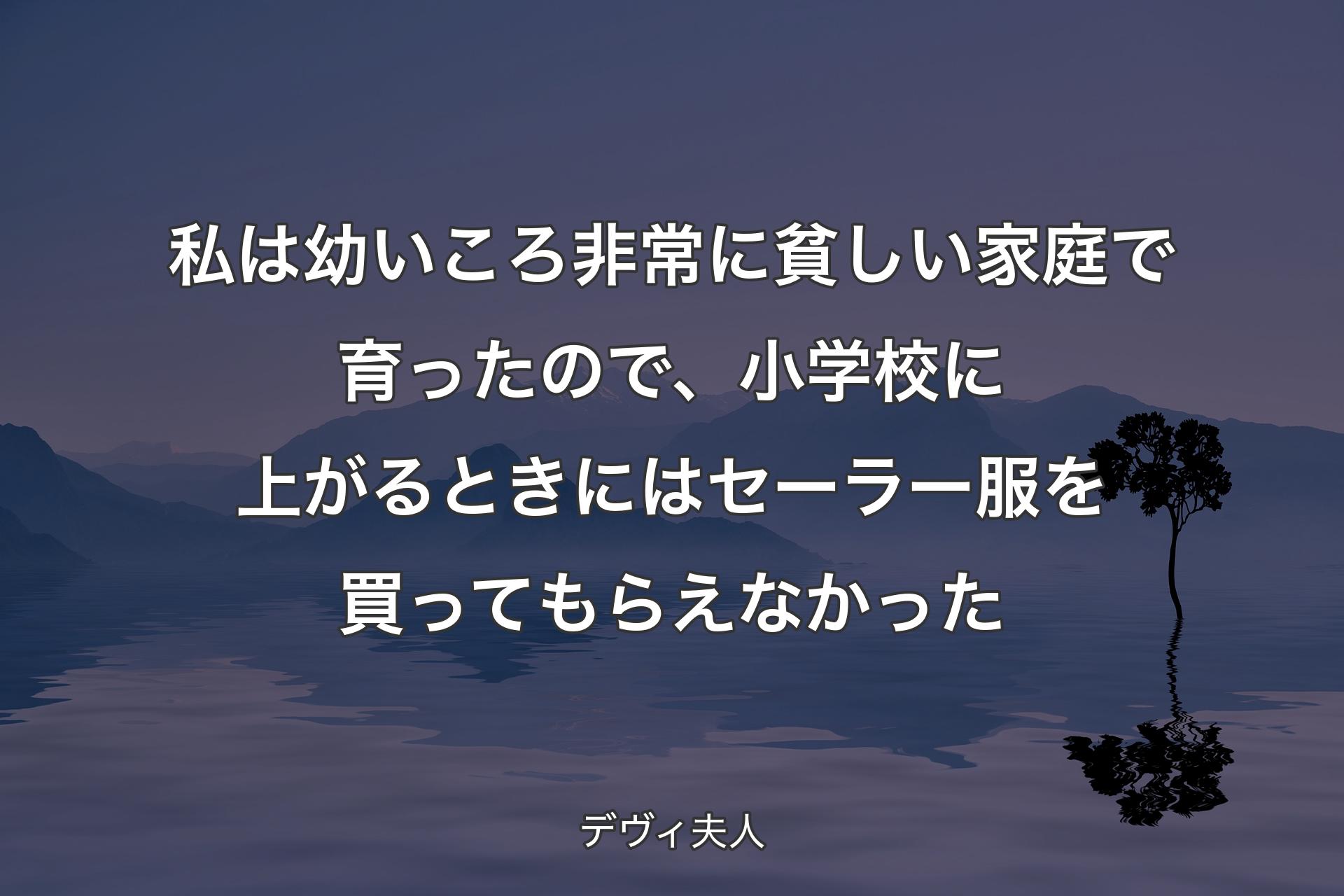 【背景4】私は幼いころ非常に貧しい家庭で育ったので、小学校に上がるときにはセーラー服を買ってもらえなかった - デヴィ夫人