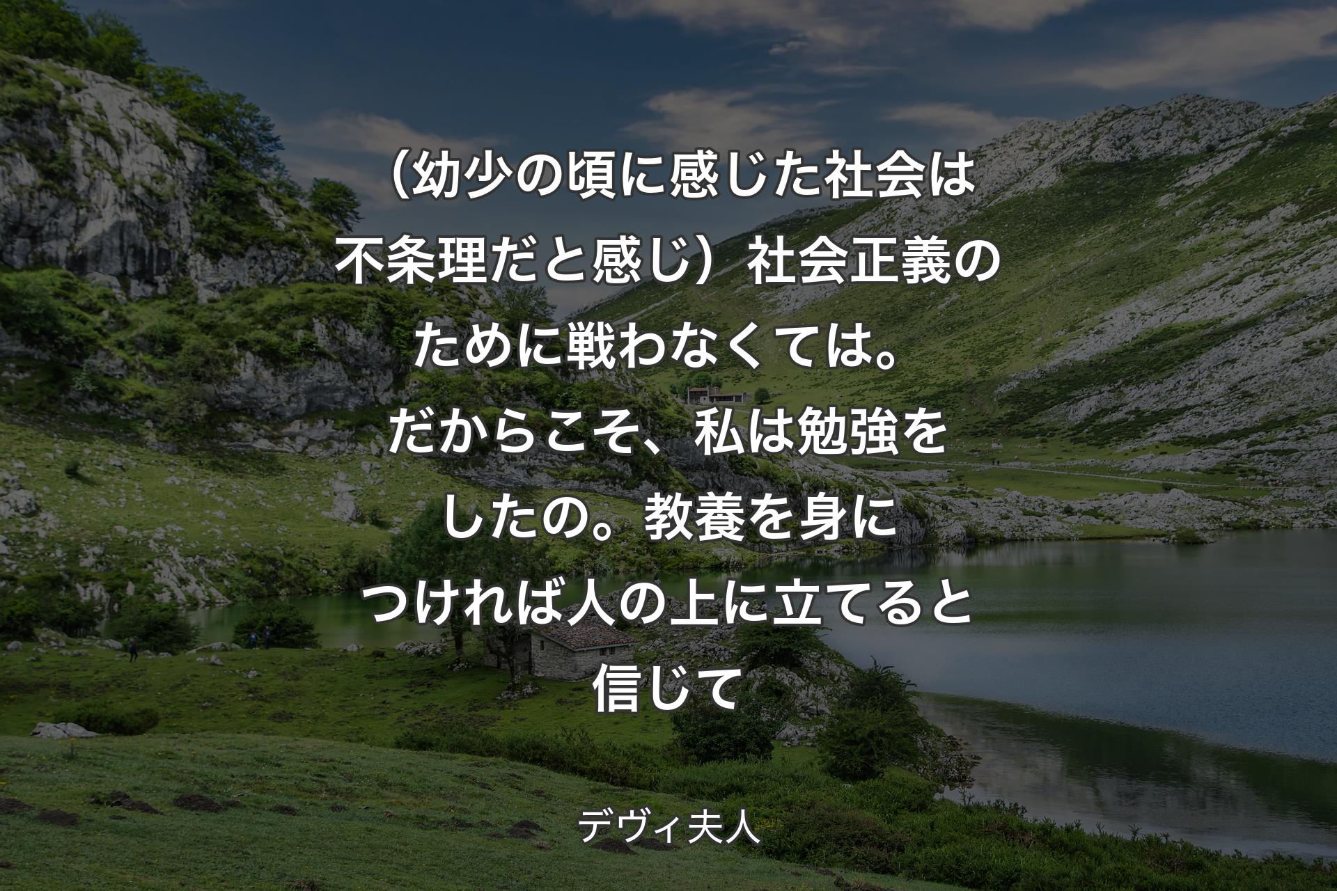 【背景1】（幼少の頃に感じた社会は不条理だと感じ）社会正義のために戦わなくては。だからこそ、私は勉強をしたの。教養を身につければ人の上に立てると信じて - デヴィ夫人