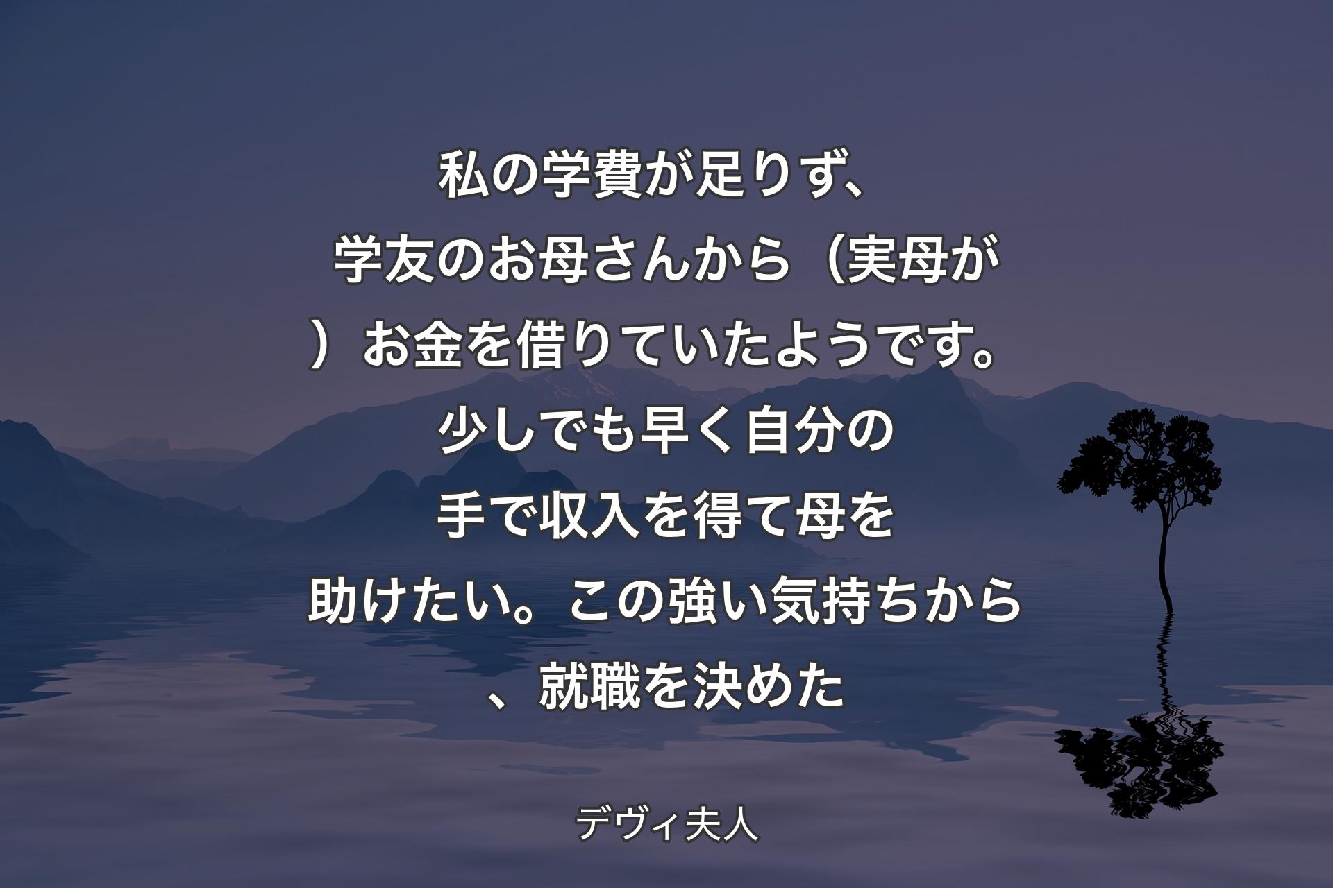 【背景4】私の学費が足りず、学友のお母さんから（実母が）お金を借りていたようです。少しでも早く自分の手で収入を得て母を助けたい。この強い気持ちから、就職を決めた - デヴィ夫人