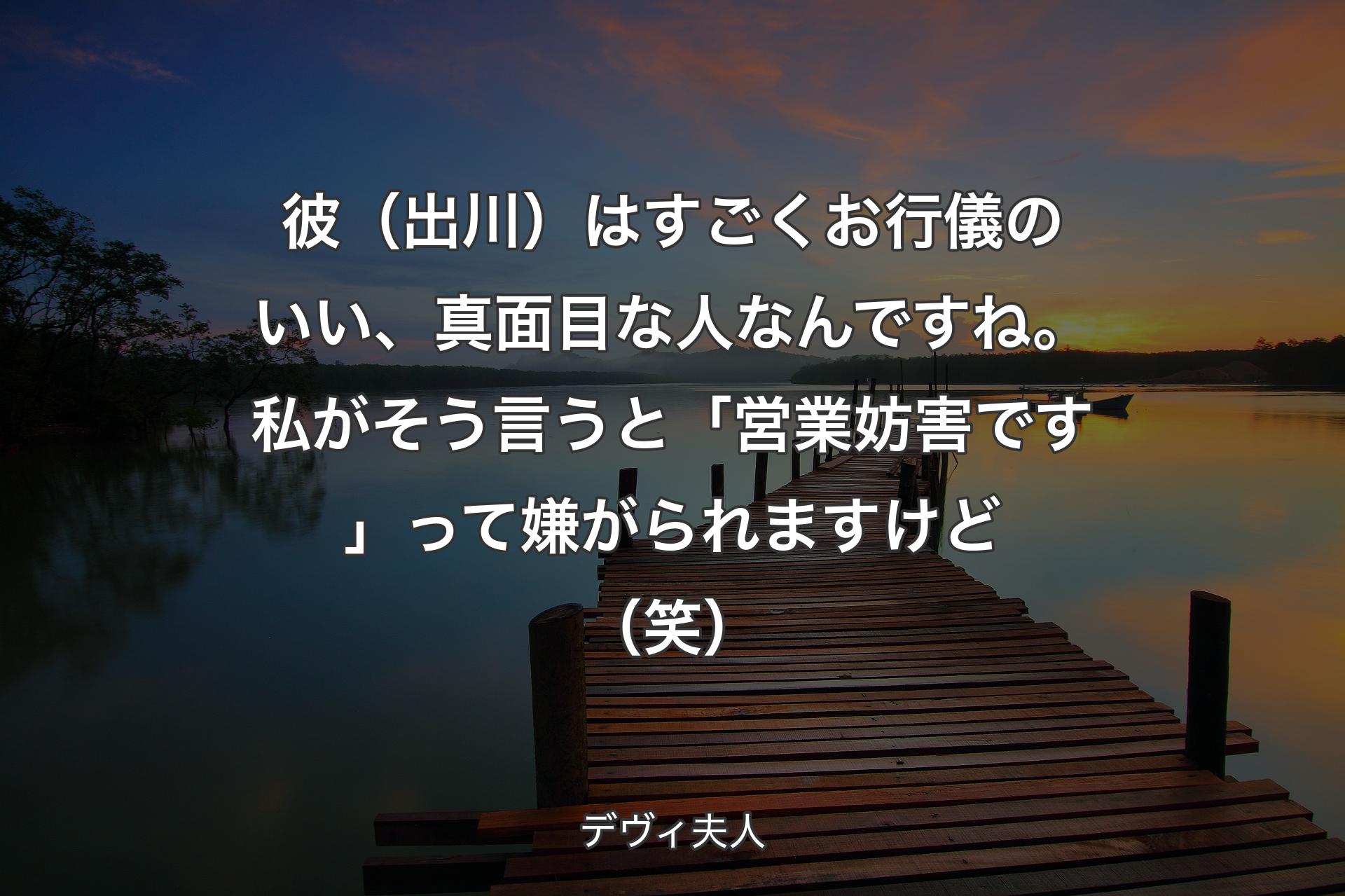 【背景3】彼（出川）はすごくお行儀のいい、真面目な人なんですね。私がそう言うと「営業妨害です」って嫌がられますけど（笑） - デヴィ夫人