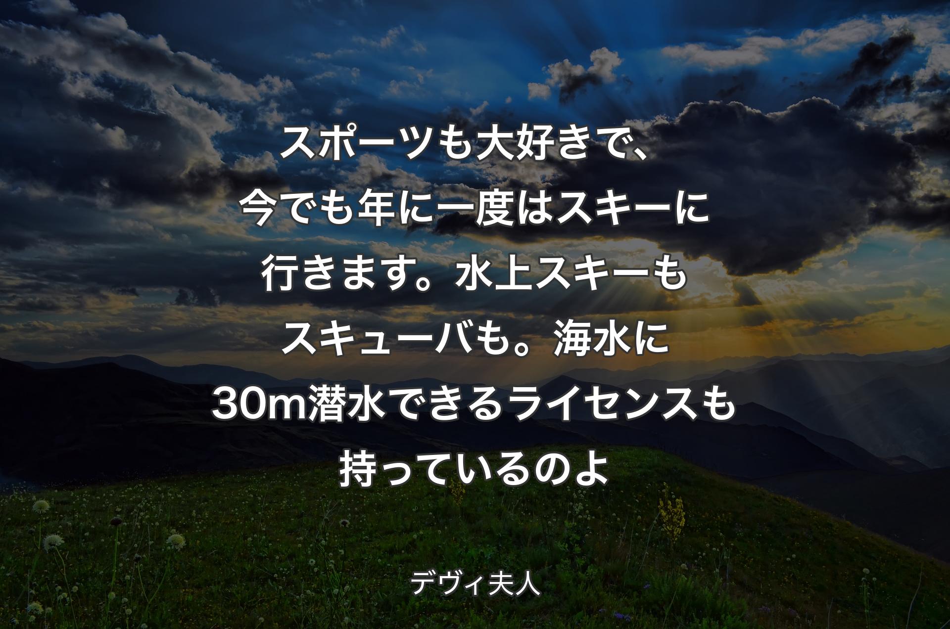 スポーツも大好きで、今でも年に一度はスキーに行きます。水上スキーもスキューバも。海水に30m潜水できるライセンスも持っているのよ - デヴィ夫人