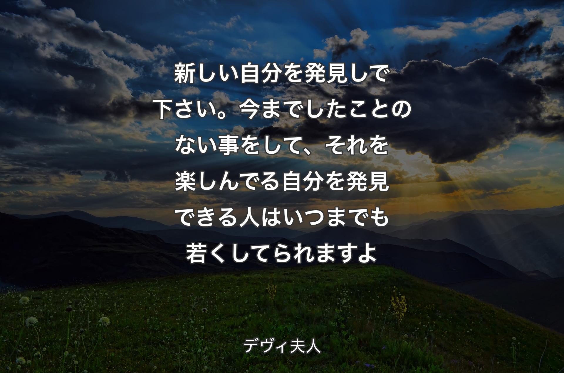 新しい自分を発見しで下さい。今までしたことのない事をして、それを楽しんでる自分を発見できる人はいつまでも若くしてられますよ - デヴィ夫人