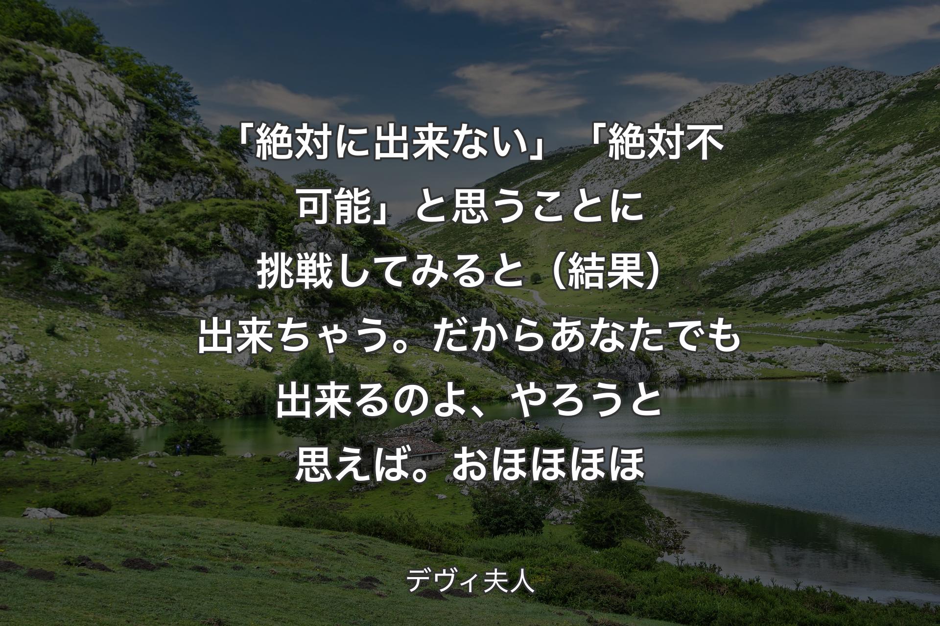 「絶対に出来ない」「絶対不可能」と思うことに挑戦してみると（結果）出来ちゃう。だからあなたでも出来るのよ、やろうと思えば。おほほほほ - デヴィ夫人