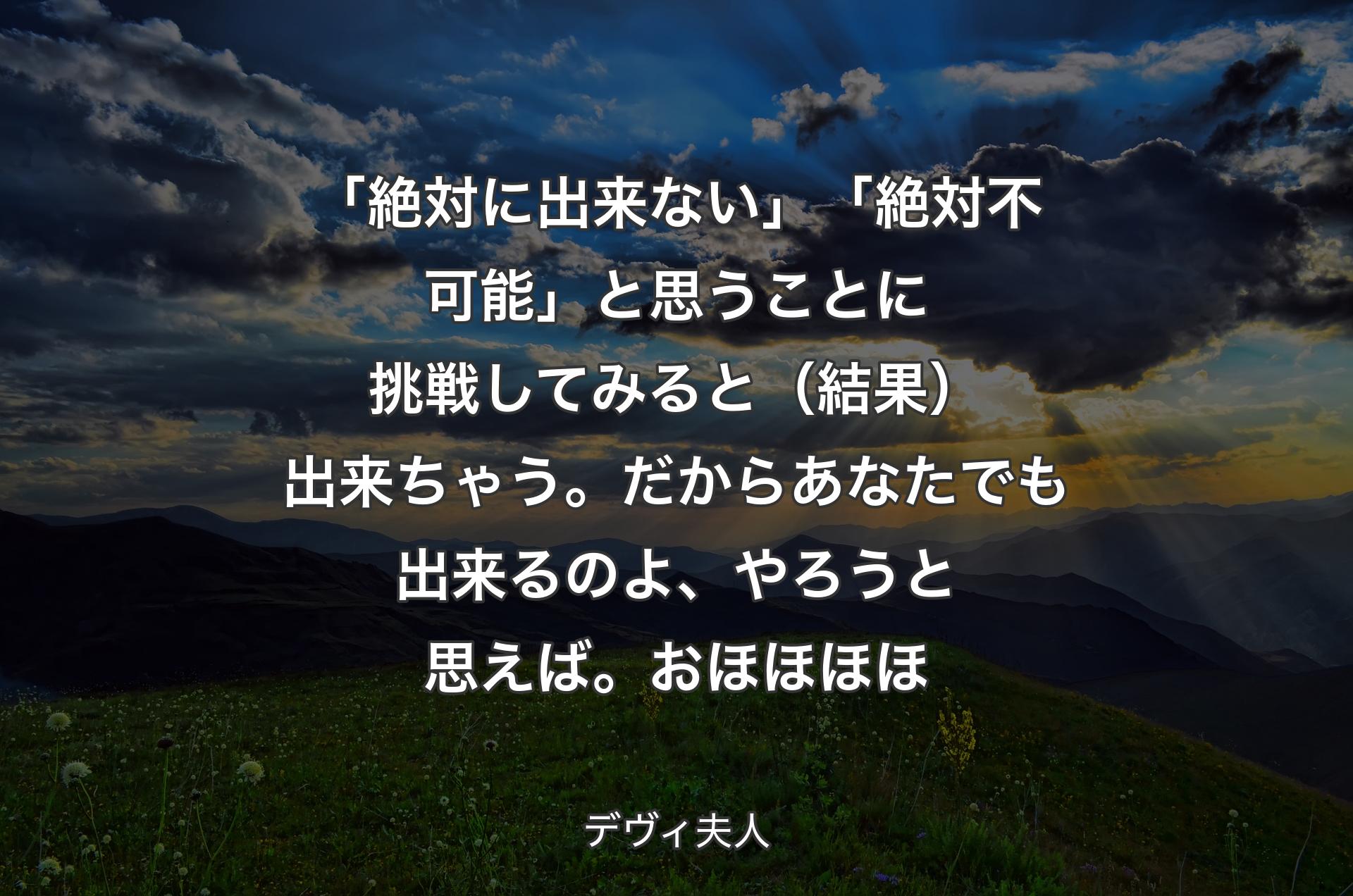 「絶対に出来ない」「絶対不可能」と思うことに挑戦してみると（結果）出来ちゃう。だからあなたでも出来るのよ、やろうと思えば。おほほほほ - デヴィ夫人