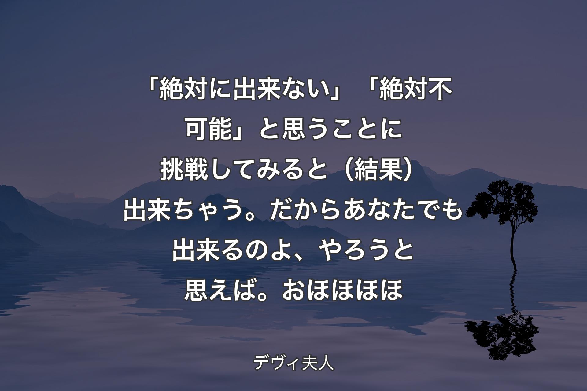 【背景4】「絶対に出来ない」「絶対不可能」と思うことに挑戦してみると（結果）出来ちゃう。だからあなたでも出来るのよ、やろうと思えば。おほほほほ - デヴィ夫人