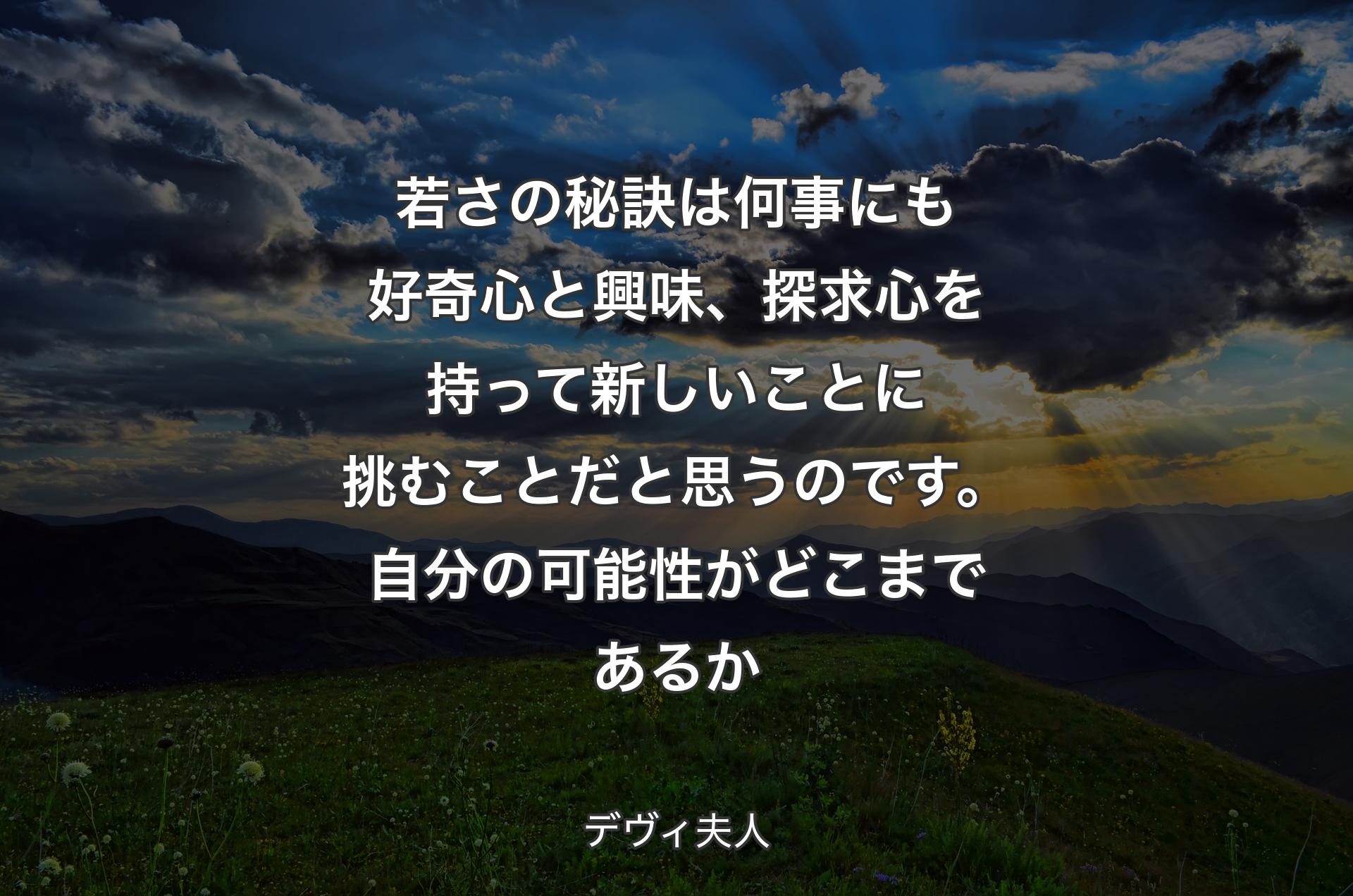 若さの秘訣は何事にも好奇心と興味、探求心を持って新しいことに挑むことだと思うのです。自分の可能性がどこまであるか - デヴィ夫人