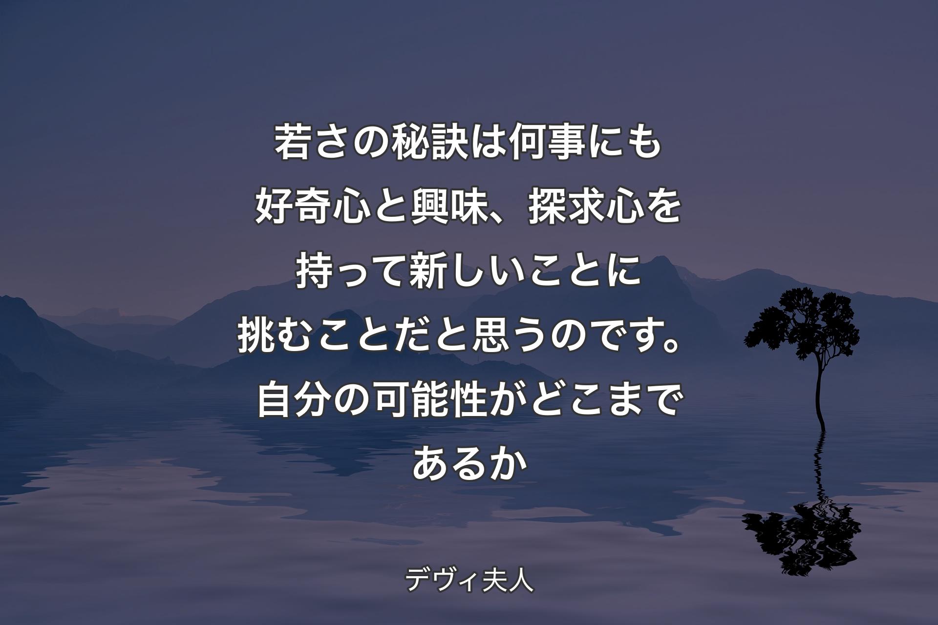 【背景4】若さの秘訣は何事にも好奇心と興味、探求心を持って新しいことに挑むことだと思うのです。自分の可能性がどこまであるか - デヴィ夫人