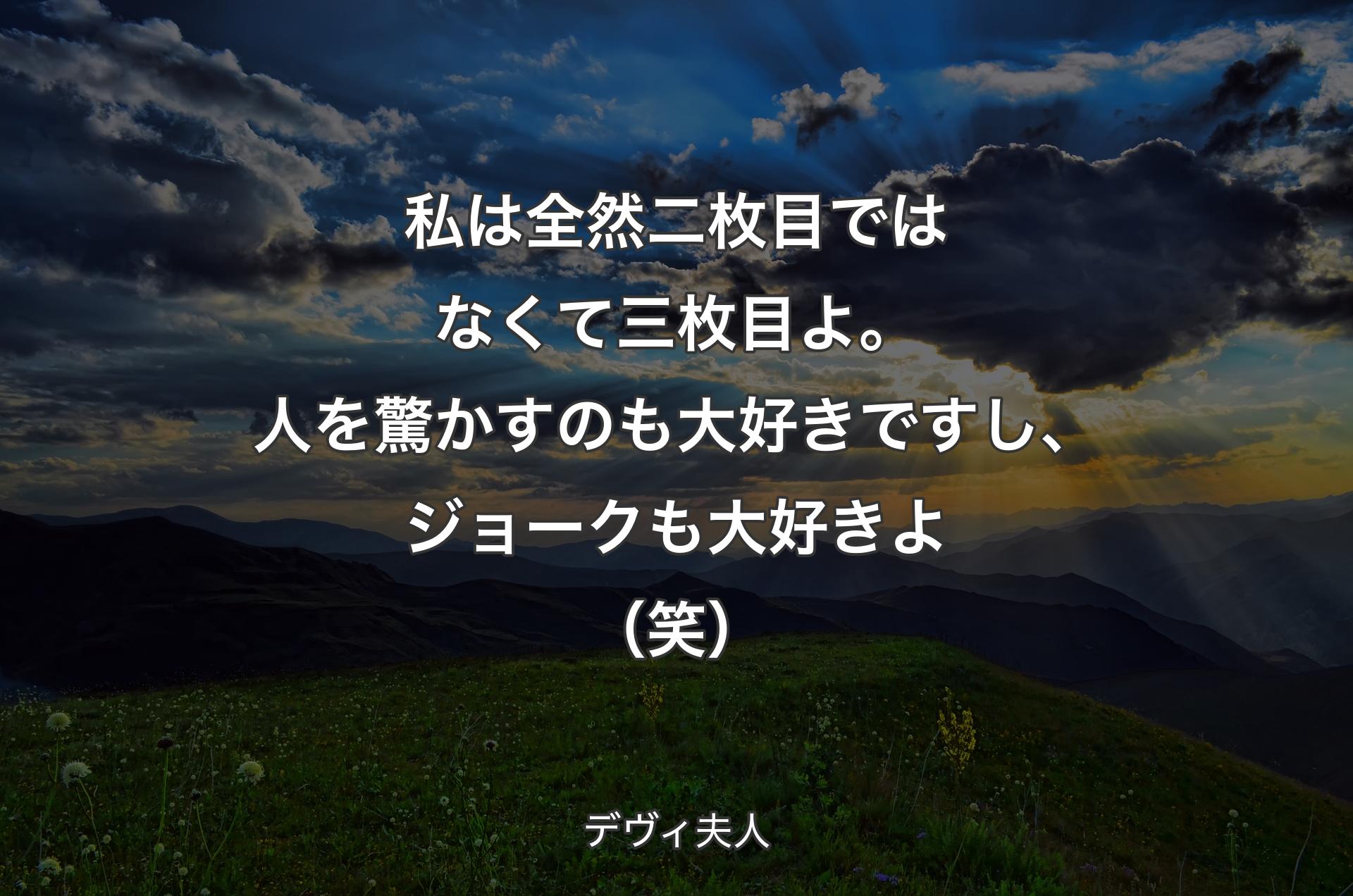 私は全然二枚目ではなくて三枚目よ。人を驚かすのも大好きですし、ジョークも大好きよ（笑） - デヴィ夫人