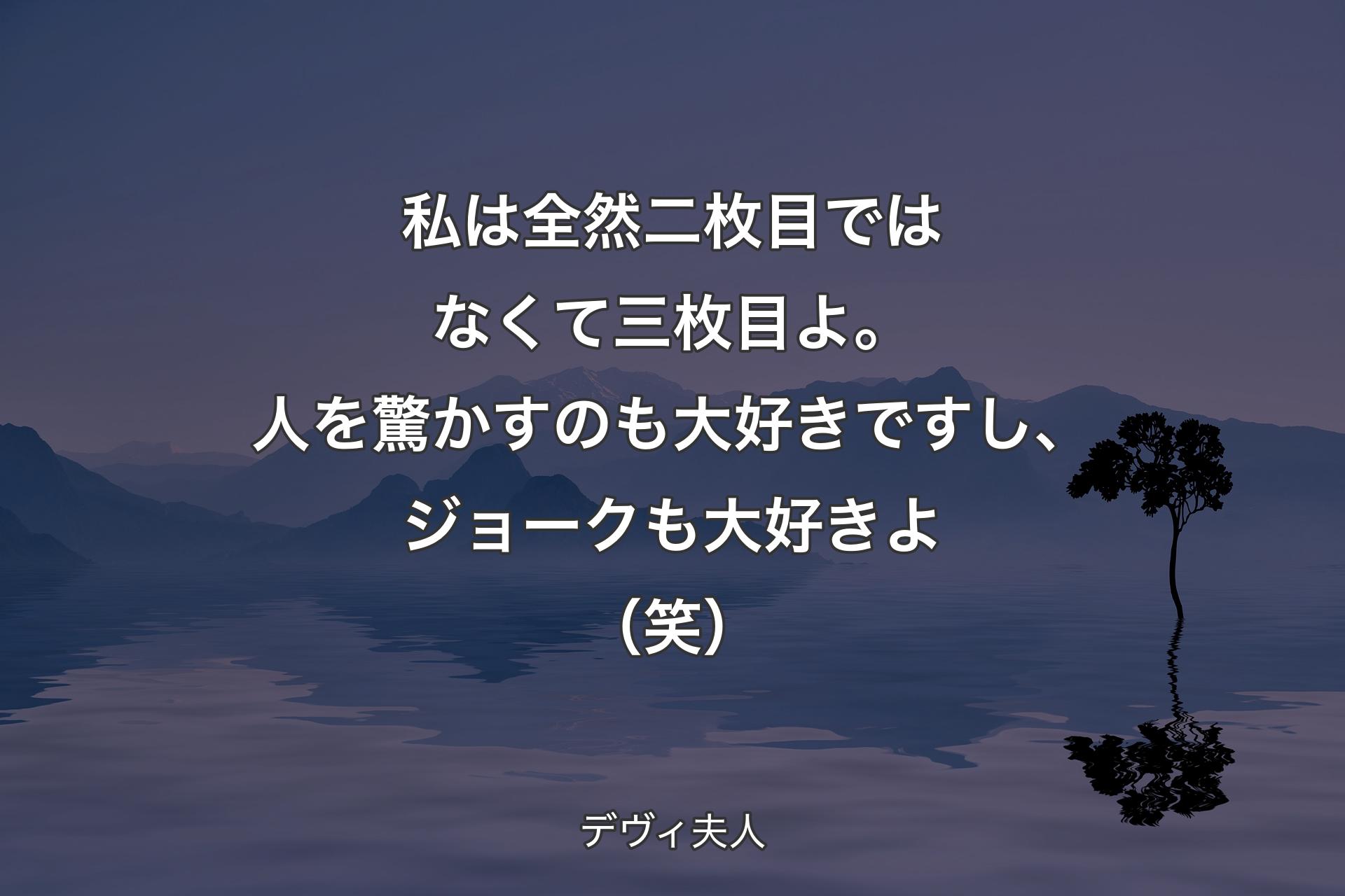 私は全然二枚目ではなくて三枚目よ。人を驚かすのも大好きですし、ジョークも大好きよ（笑） - デヴィ夫人