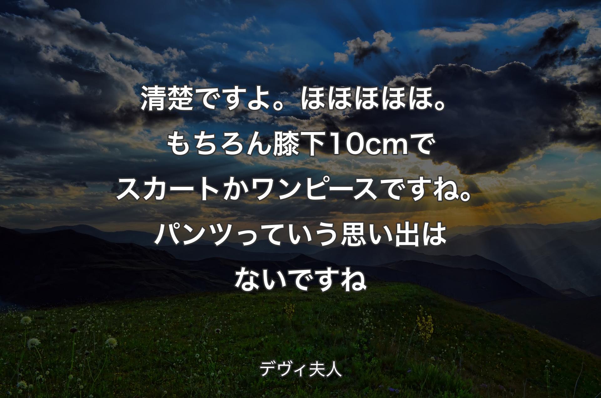 清楚ですよ。ほほほほほ。もちろん膝下10cmでスカートかワンピースですね。パンツっていう思い出はないですね - デヴィ夫人