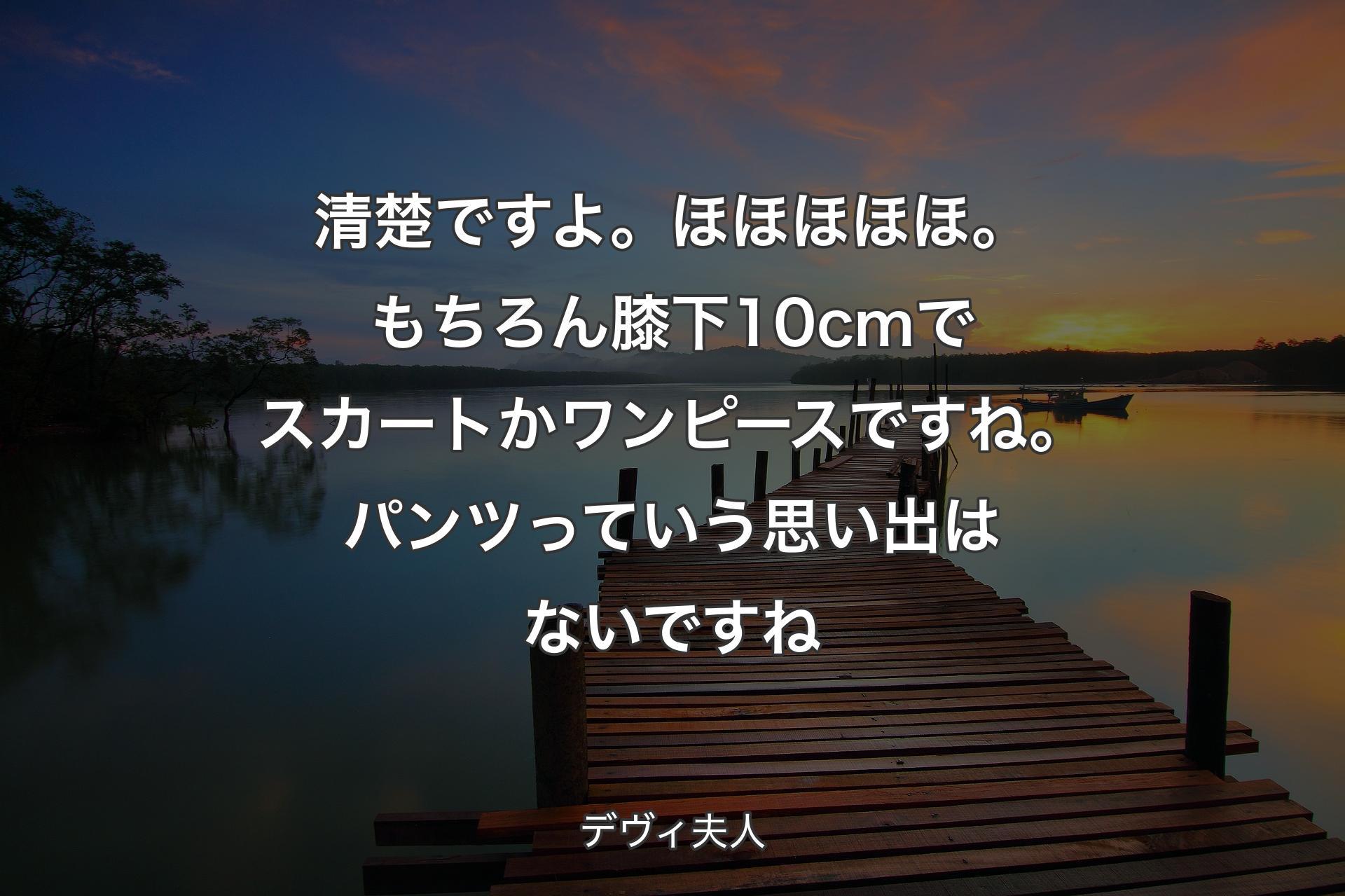 清楚ですよ。ほほほほほ。もちろん膝下10cmでスカートかワンピースですね。パンツっていう思い出はないですね - デヴィ夫人