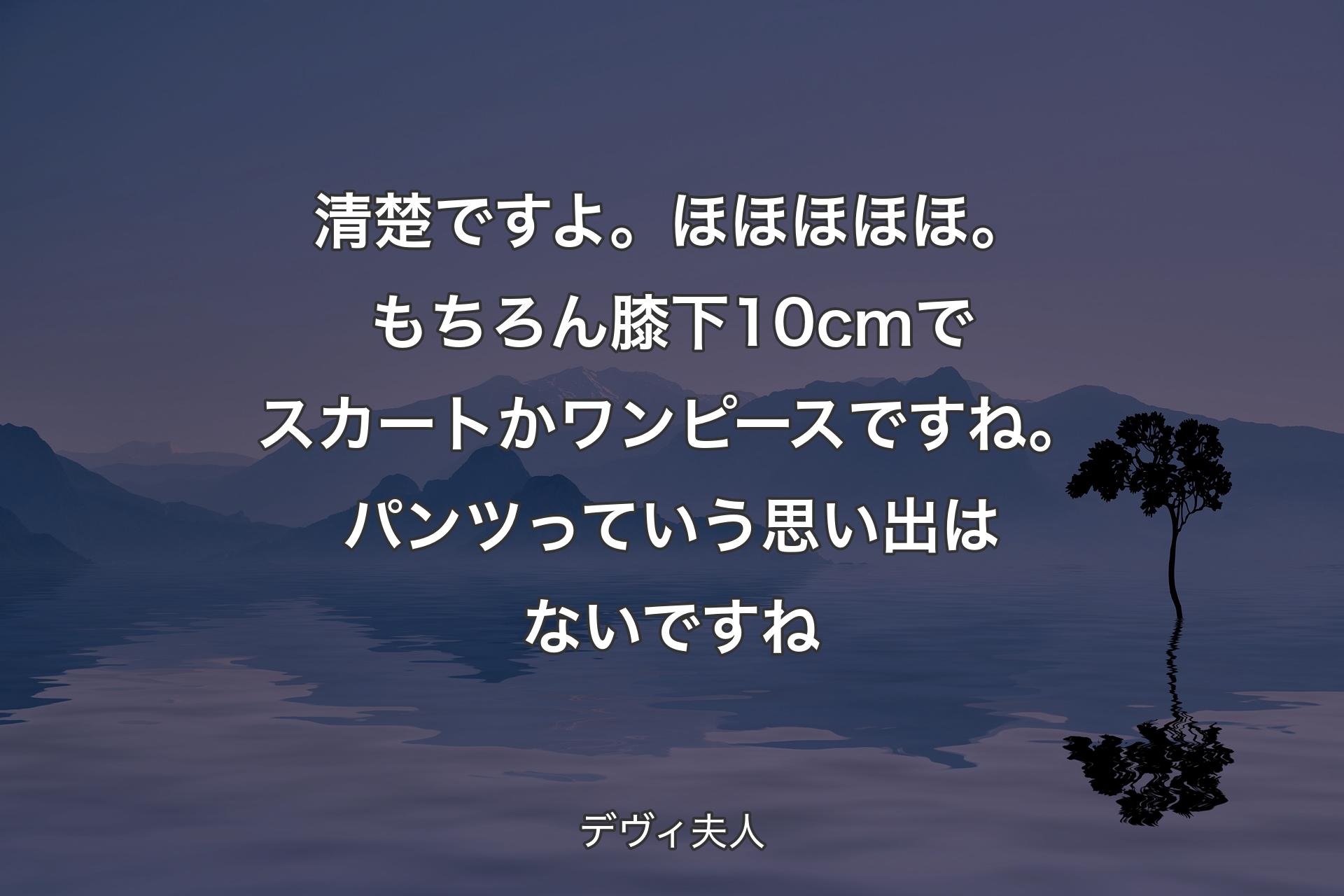 清楚ですよ。ほほほほほ。もちろん膝下10cmでスカートかワンピースですね。パンツっていう思い出はないですね - デヴィ夫人