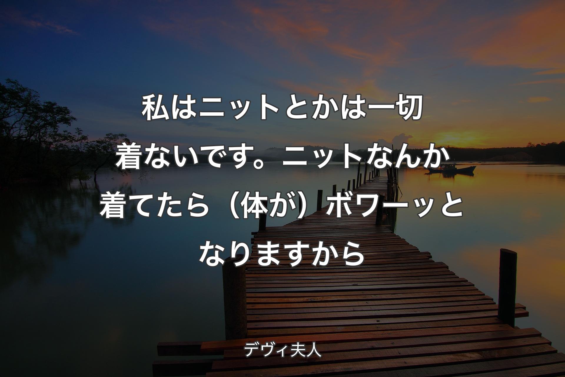 【背景3】私はニットとかは一切着ないです。ニッ��トなんか着てたら（体が）ボワーッとなりますから - デヴィ夫人