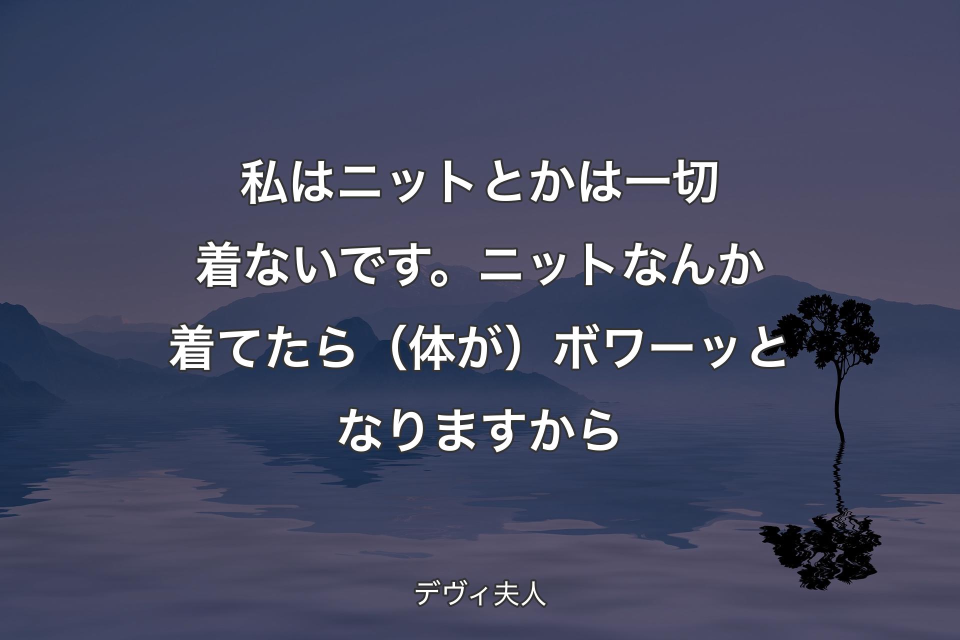 【背景4】私はニットとかは一切着ないです。ニットなんか着てたら（体が）ボワーッとなりますから - デヴィ夫人