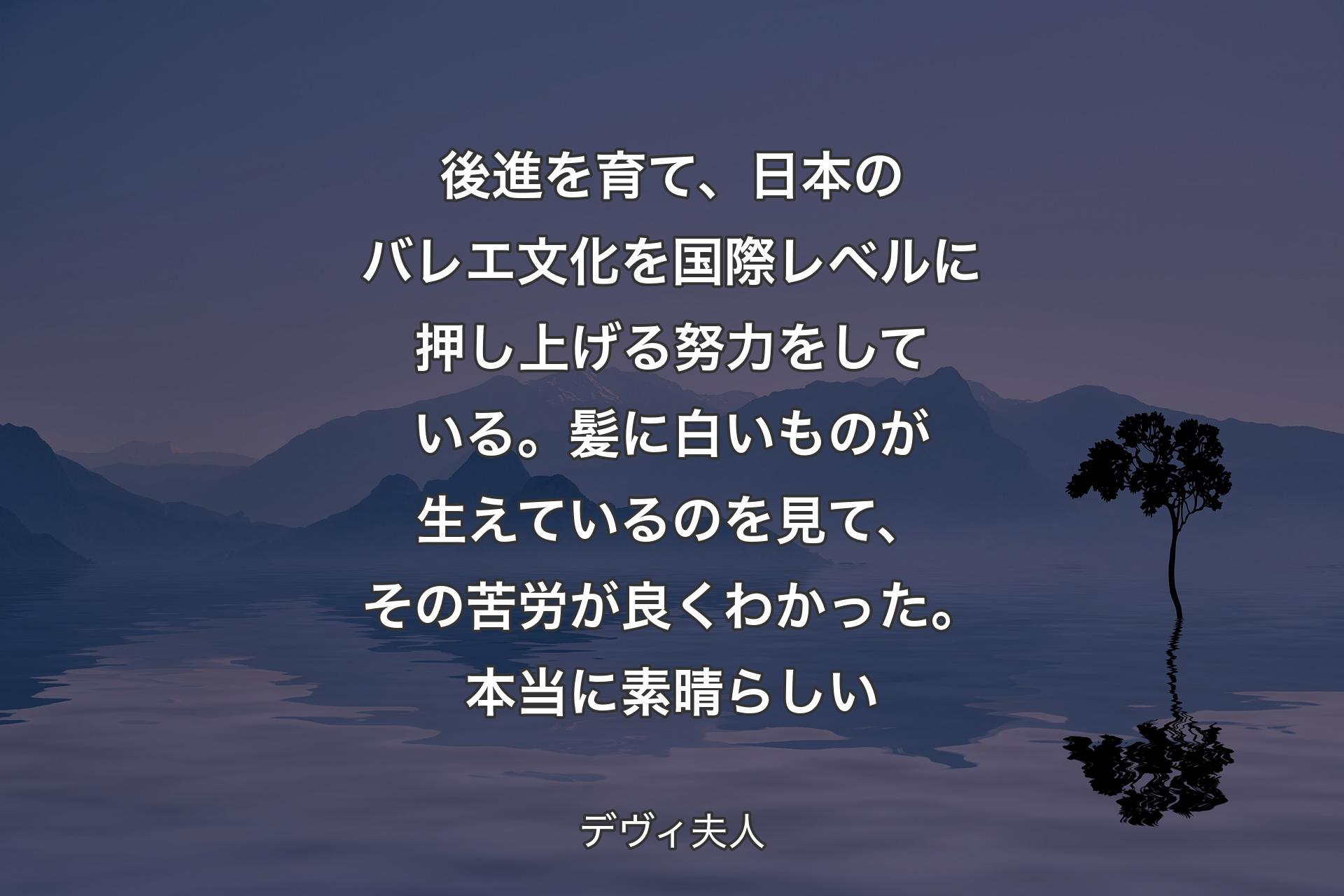 【背景4】後進を育て、日本のバレエ文化を国際レベルに押し上げる努力をしている。髪に白いものが生えているのを見て、その苦労が良くわかった。本当に素晴らしい - デヴィ夫人