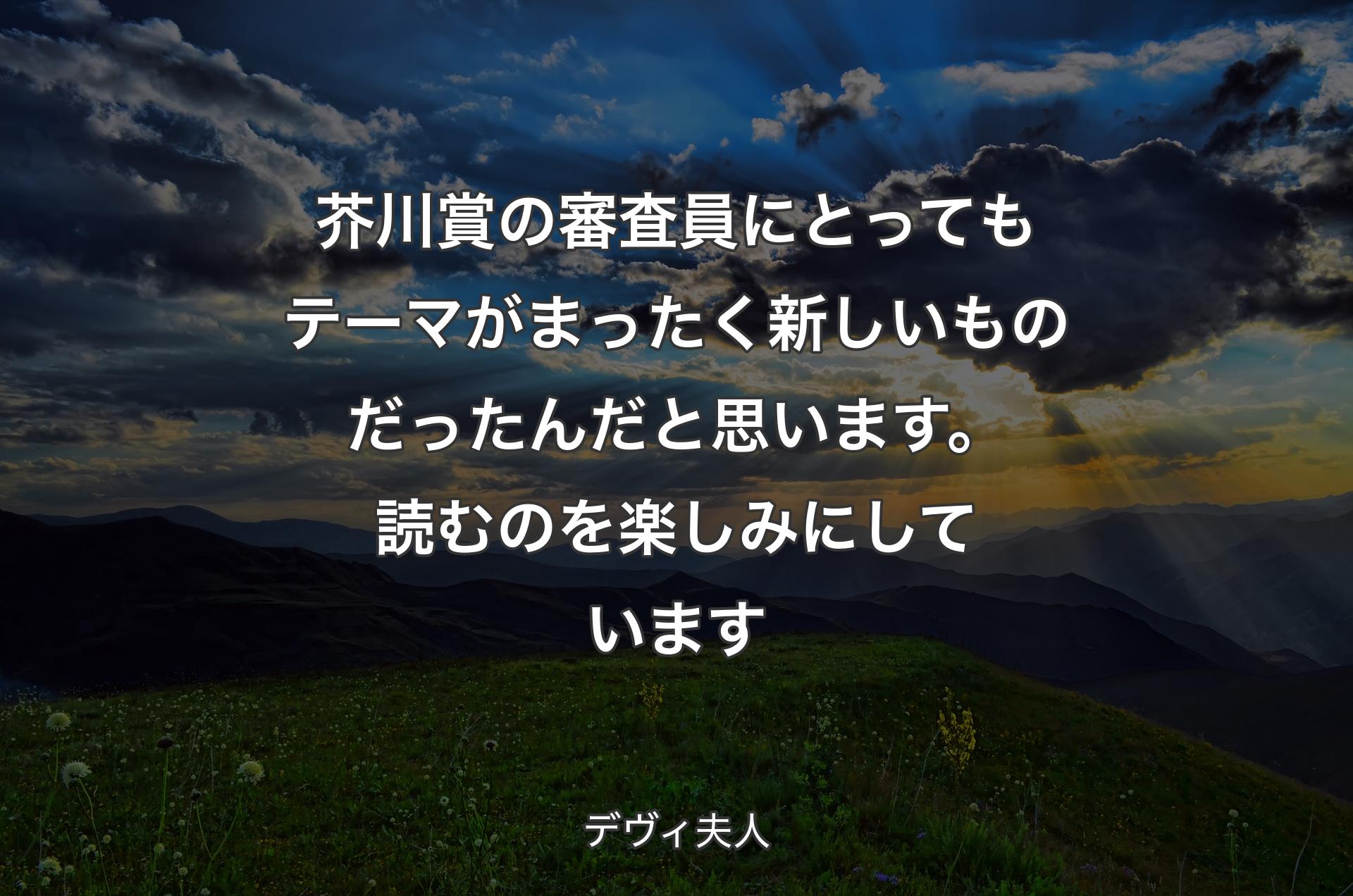 芥川賞の審査員にとってもテーマがまったく新しいものだったんだと思います。読むのを楽しみにしています - デヴィ夫人