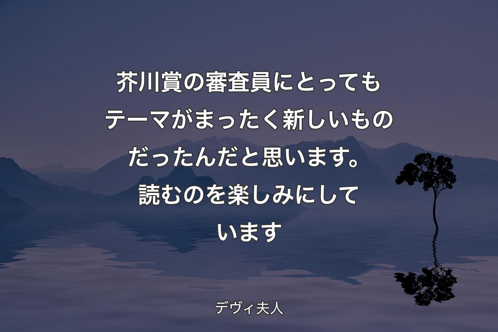 【背景4】芥川賞の審査員にとってもテーマがまったく新しいものだったんだと思います。読むのを楽しみにしています - デヴィ夫人