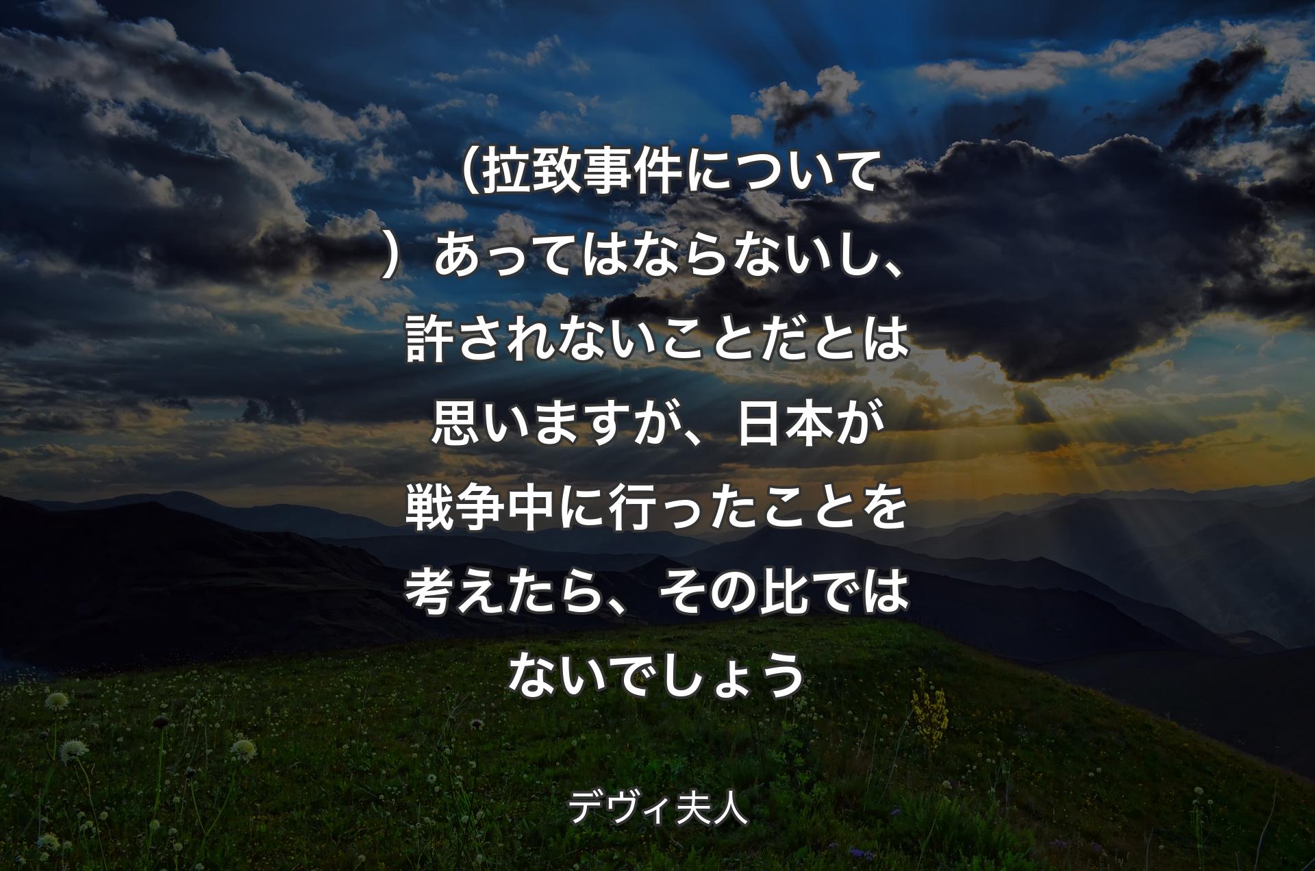 （拉致事件について）あってはならないし、許されないことだとは思いますが、日本が戦争中に行ったことを考えたら、その比ではないでしょう - ��デヴィ夫人