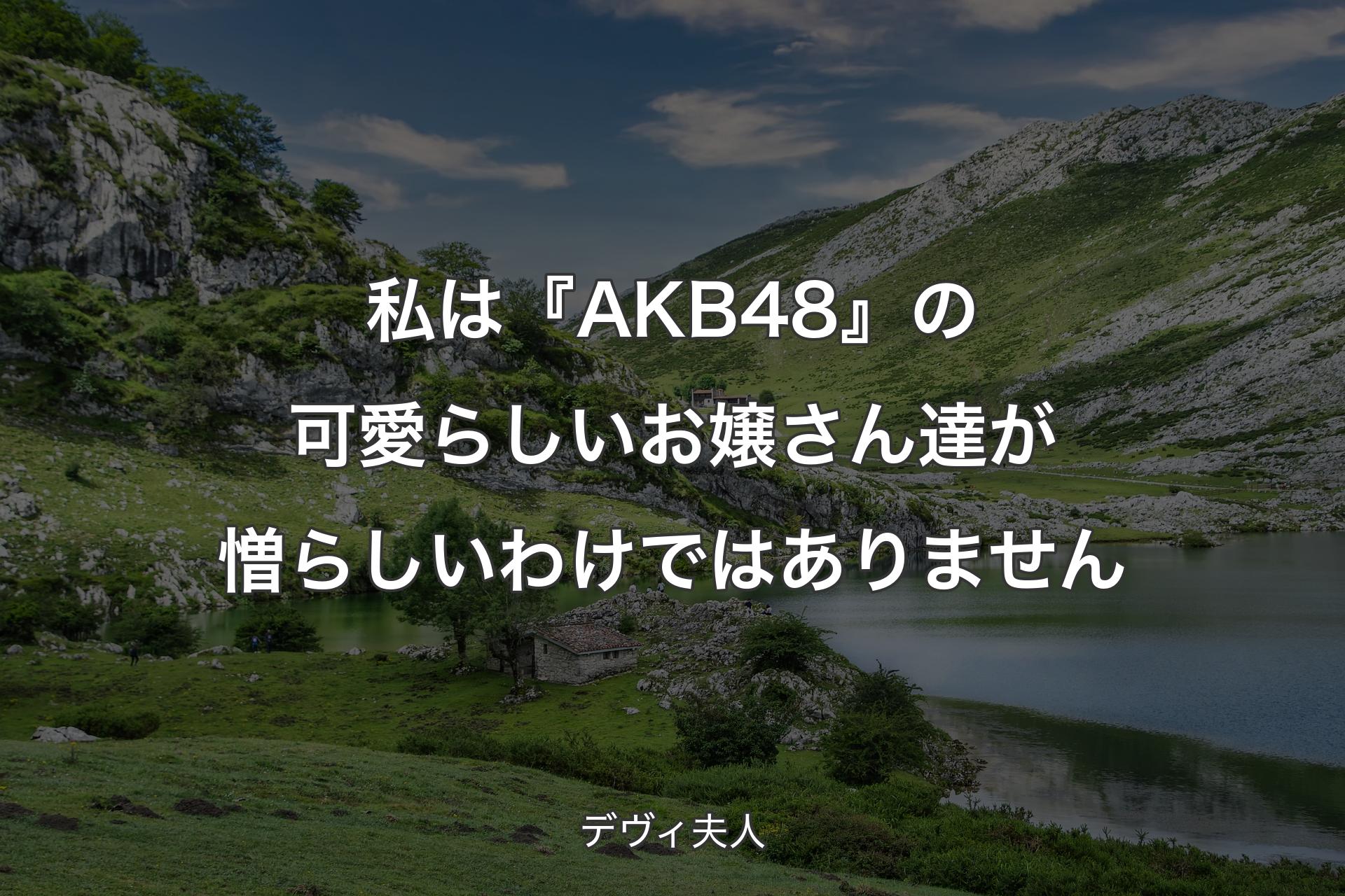 私は『AKB48』の可愛らしいお嬢さん達が憎らしいわけではありません - デヴィ夫人