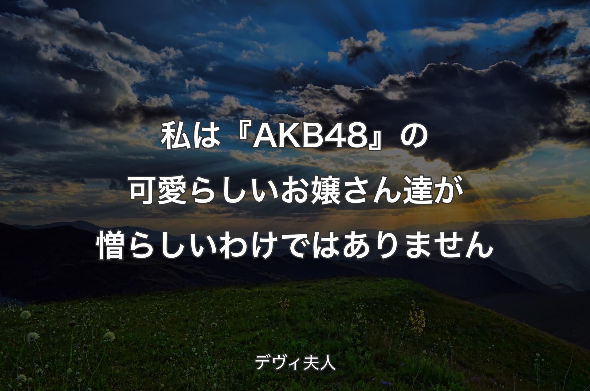 私は『AKB48』の可愛らしいお嬢さん達が憎らしいわけではありません - デヴィ夫人