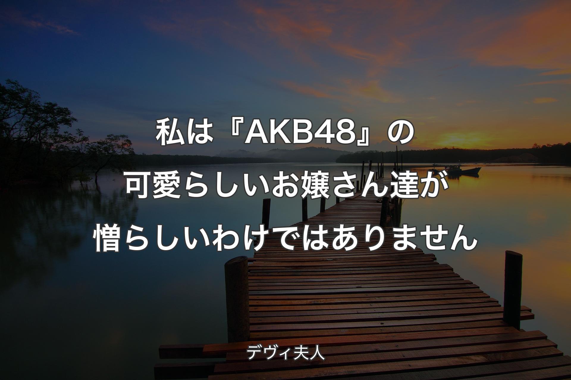 【背景3】私は『AKB48』の可愛らしいお嬢さん達が憎らしいわけではありません - デヴィ夫人